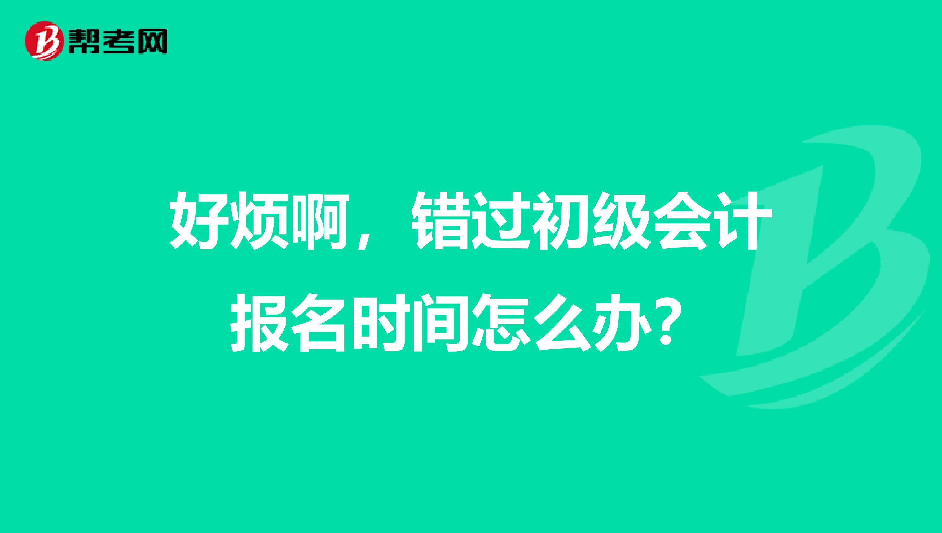 好烦啊，错过初级会计报名时间怎么办？