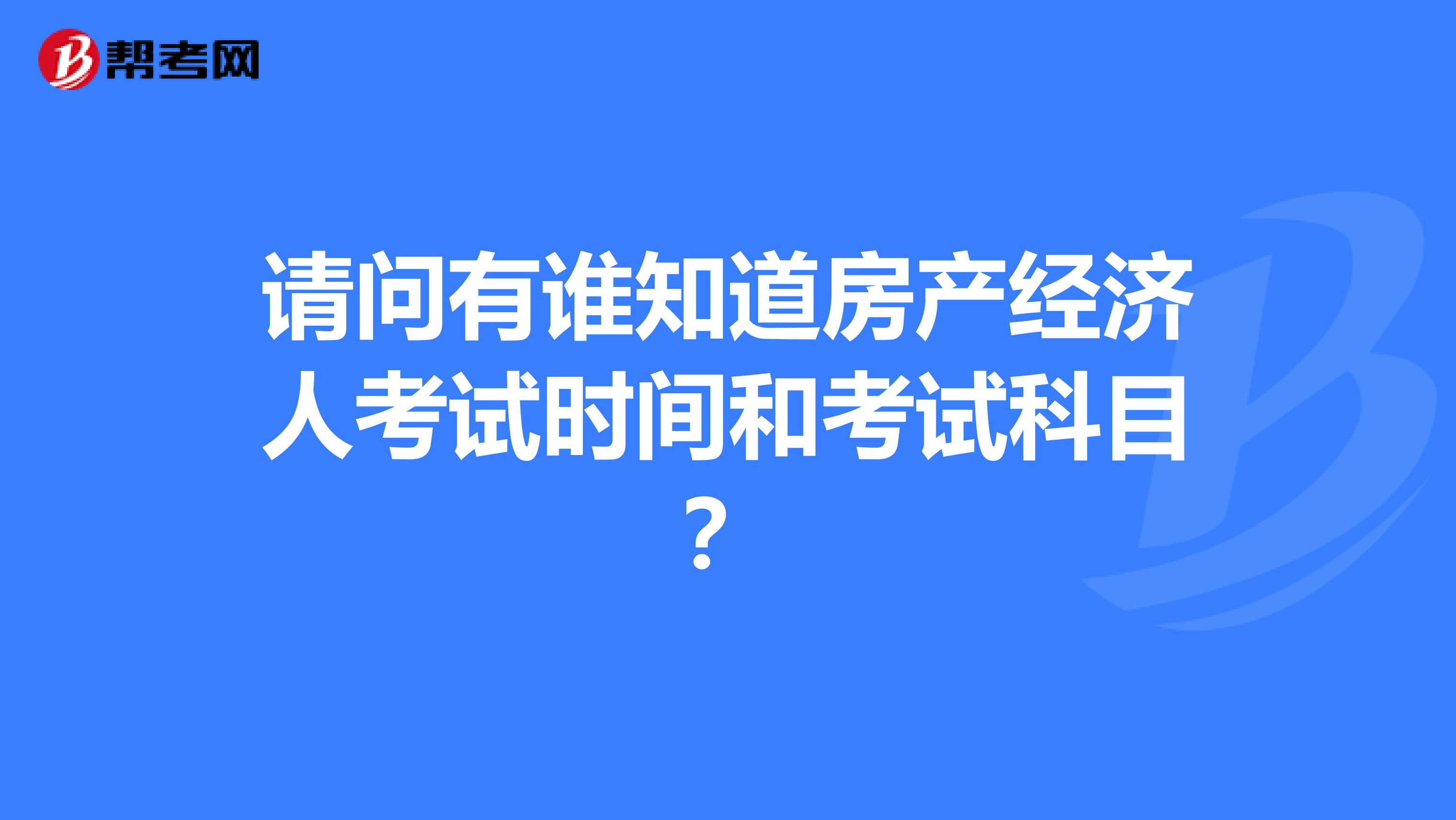 请问有谁知道房产经济人考试时间和考试科目？