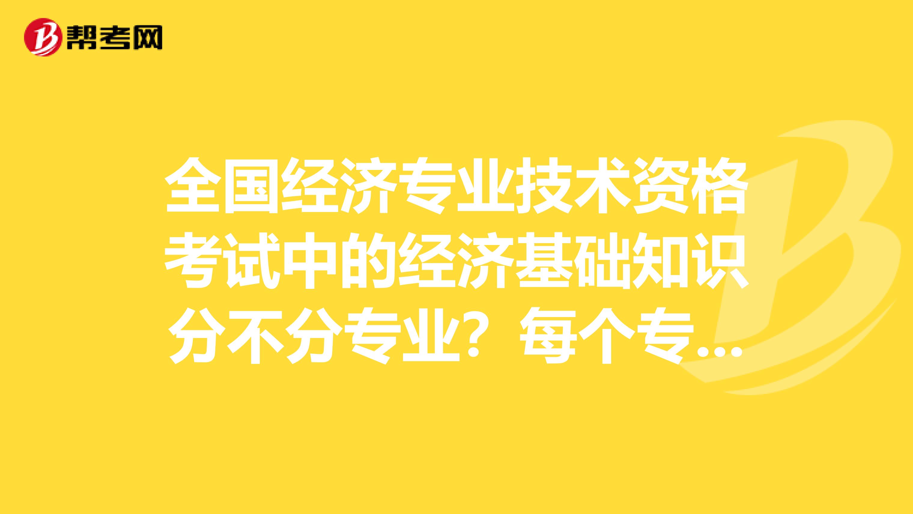 全国经济专业技术资格考试中的经济基础知识分不分专业?每个专业都考这门吗?