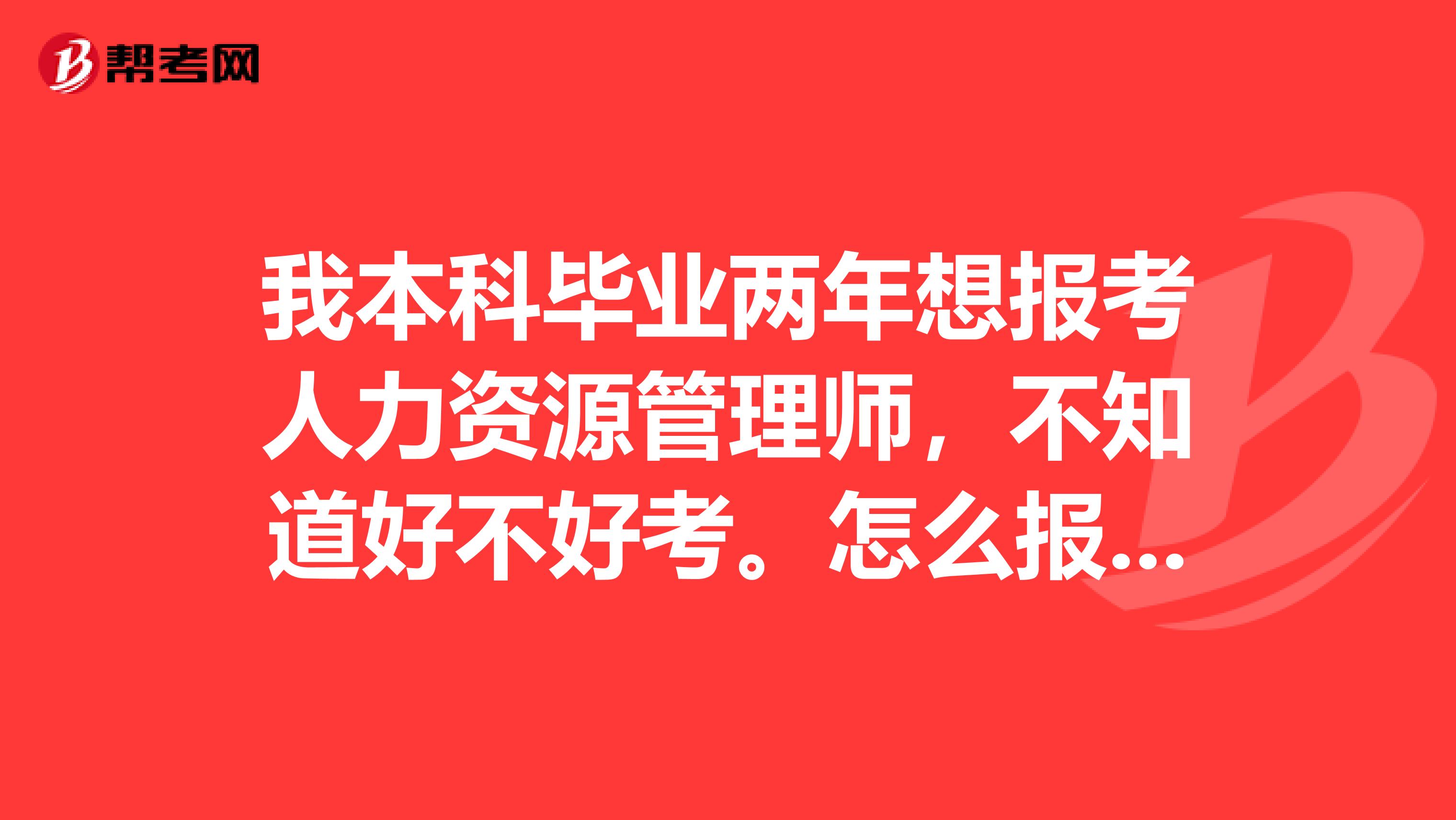 我本科毕业两年想报考人力资源管理师,不知道好不好考。怎么报名呢!