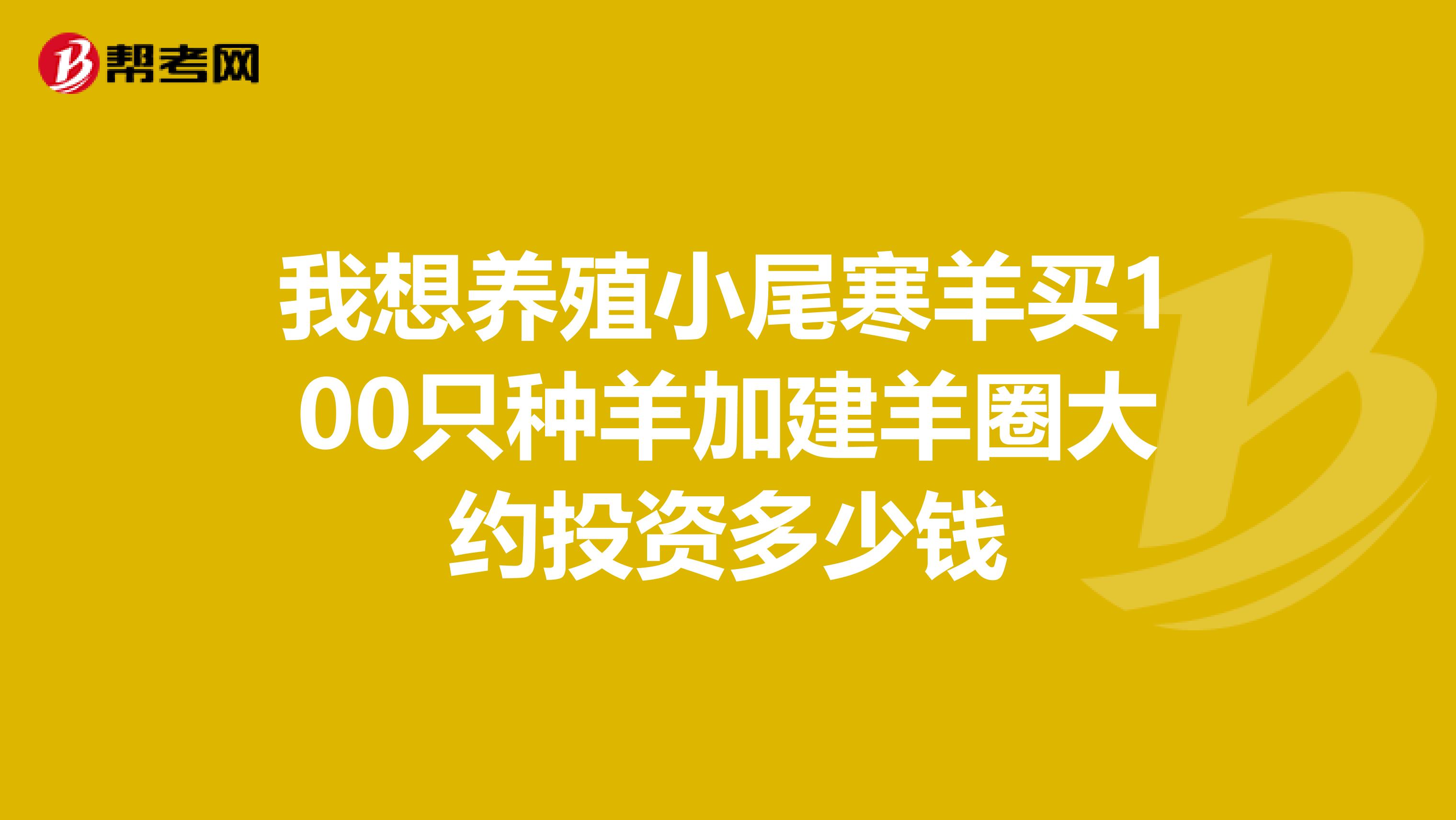 我想养殖小尾寒羊买100只种羊加建羊圈大约投资多少钱