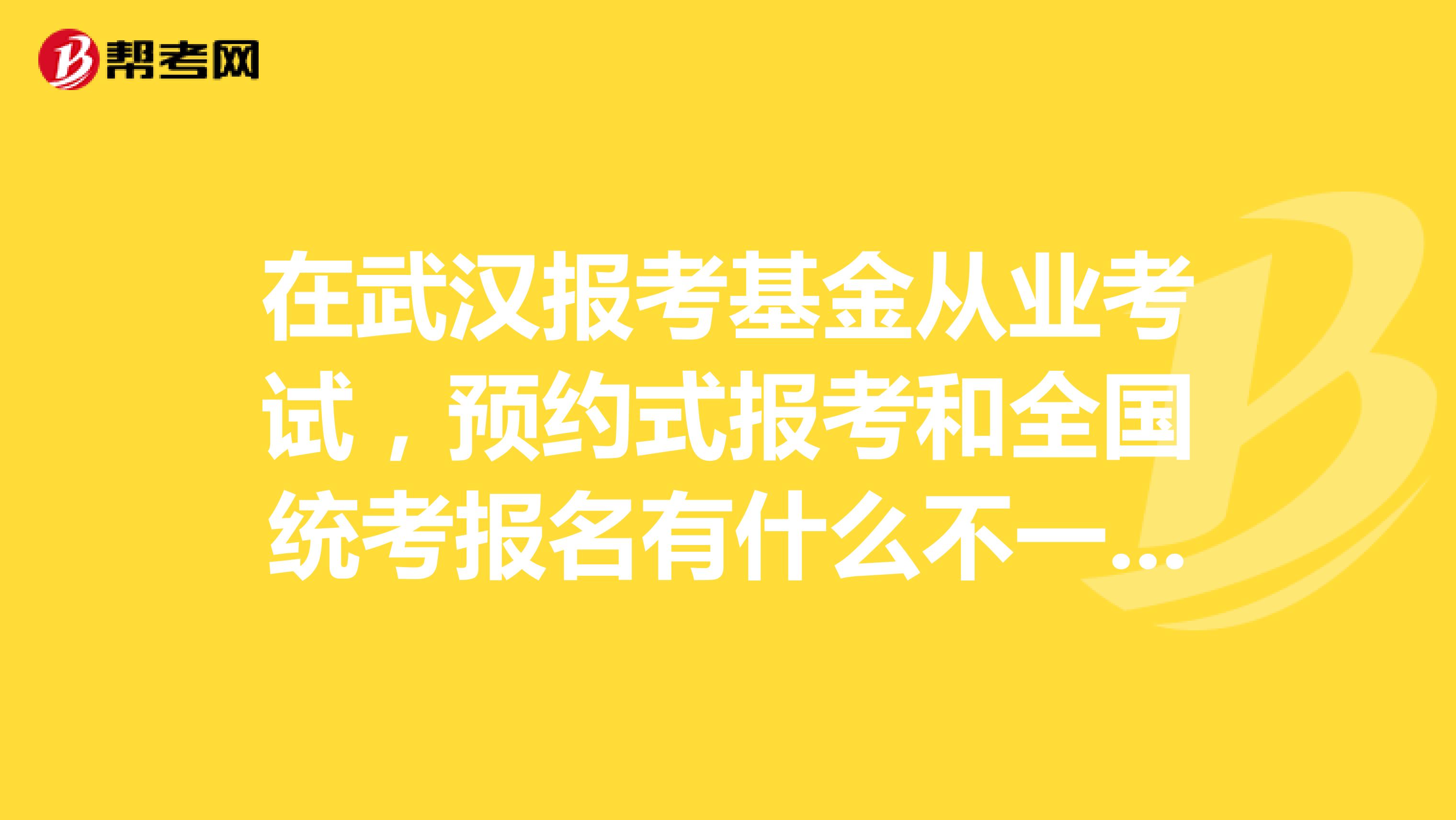 在武汉报考基金从业考试,预约式报考和全国统考报名有什么不一样吗?