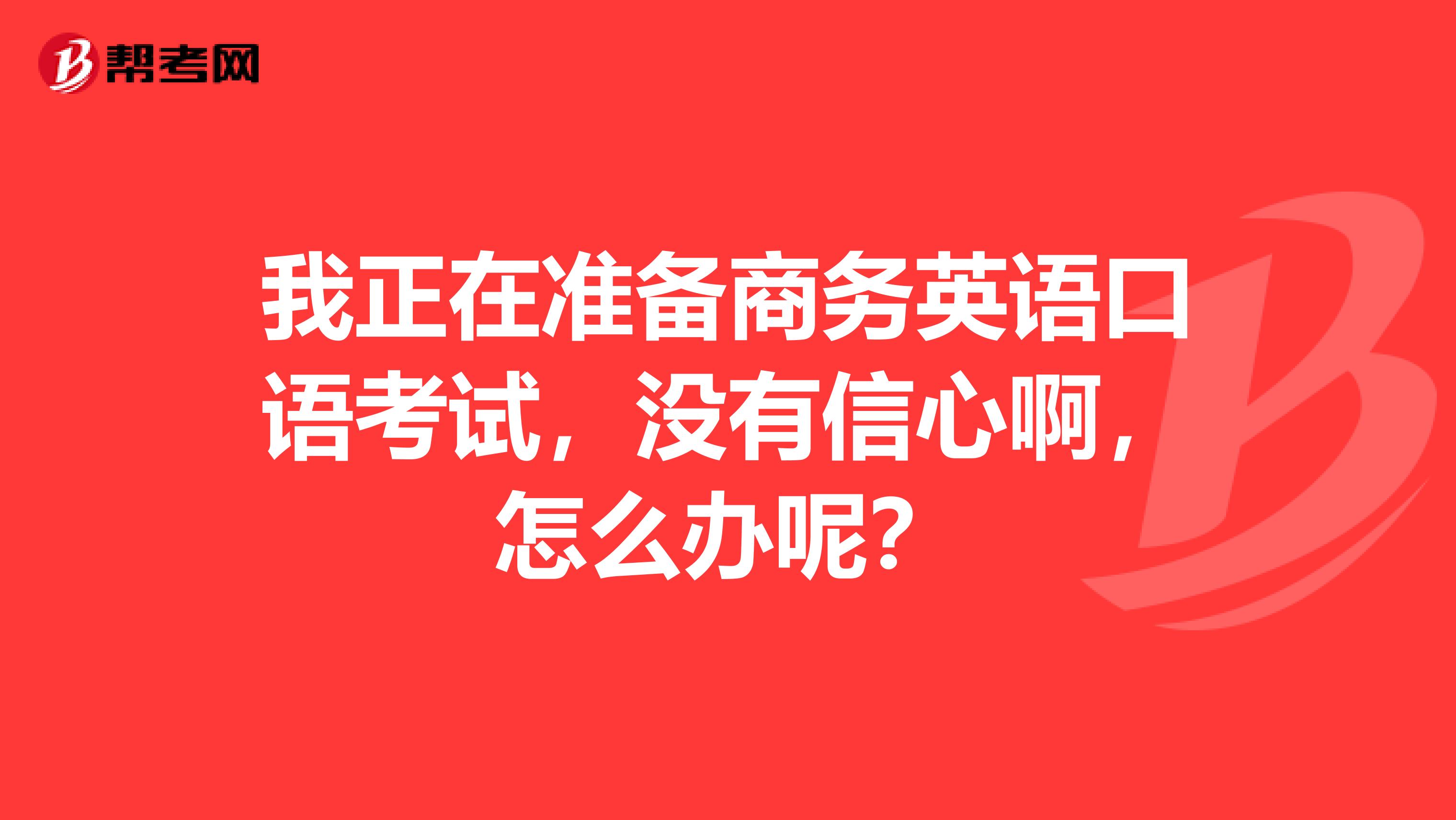 我正在准备商务英语口语考试,没有信心啊,怎么办呢?