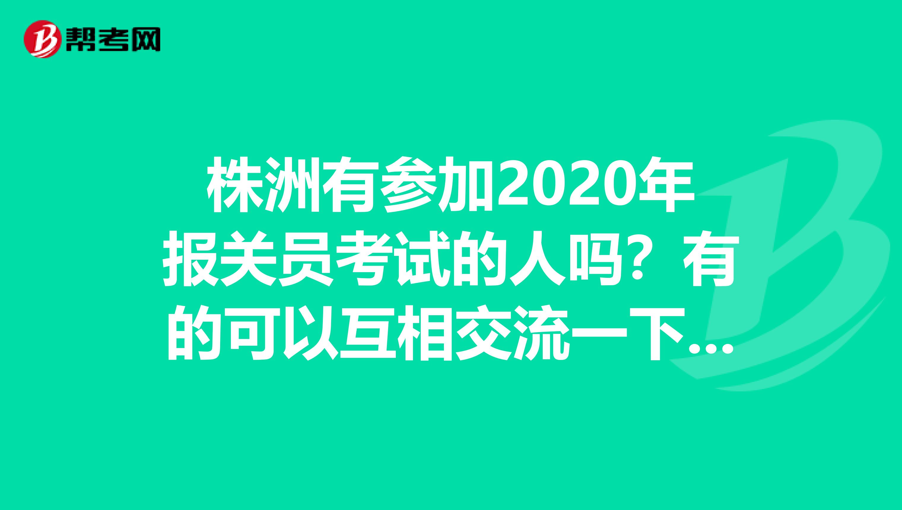 株洲有参加2020年报关员考试的人吗？有的可以互相交流一下。想问一下这个考试报名流程是怎么样的啊？