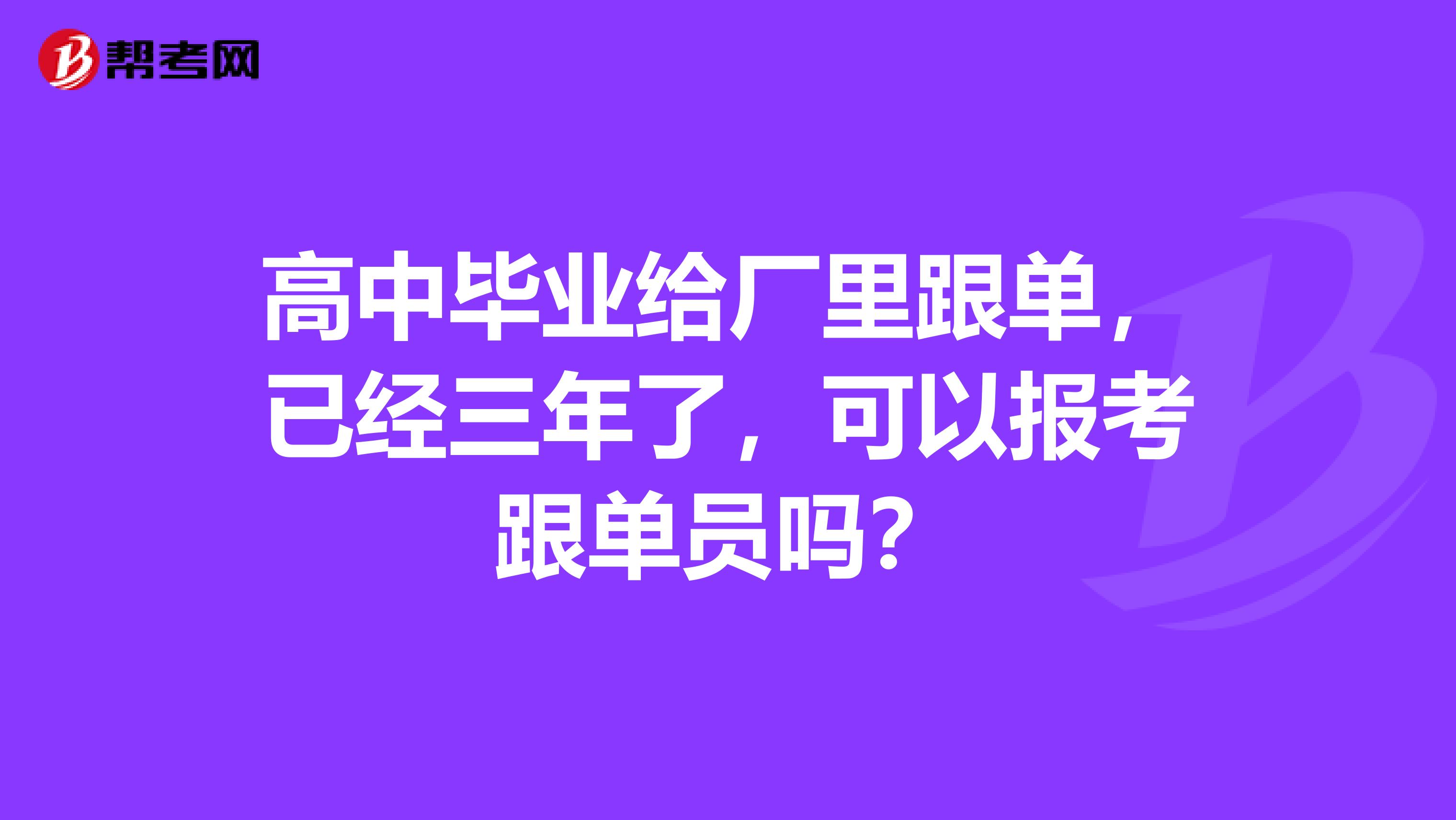 高中毕业给厂里跟单，已经三年了，可以报考跟单员吗？