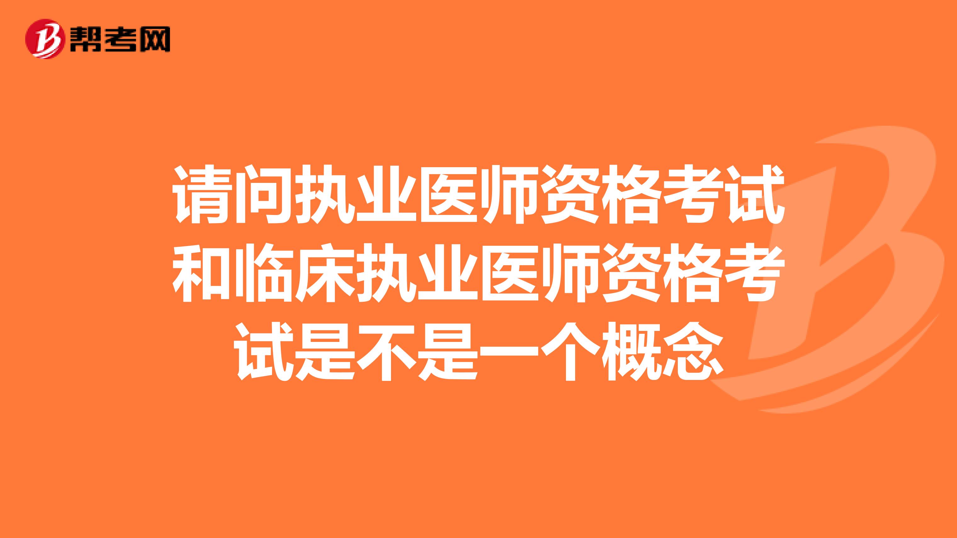 请问执业医师资格考试和临床执业医师资格考试是不是一个概念