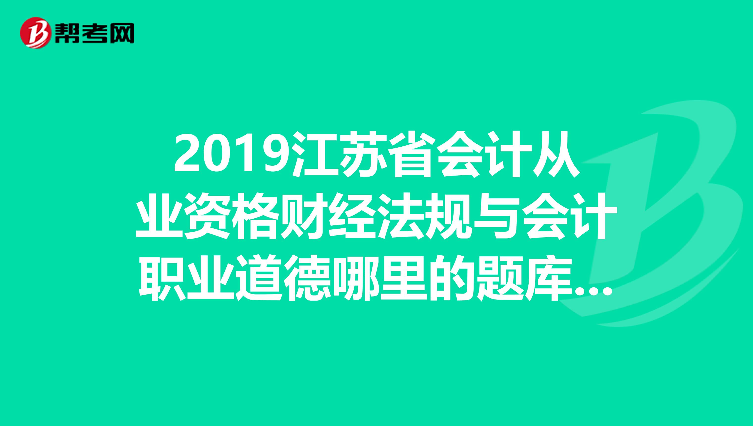2019江苏省会计从业资格财经法规与会计职业道德哪里的题库考试率高吖