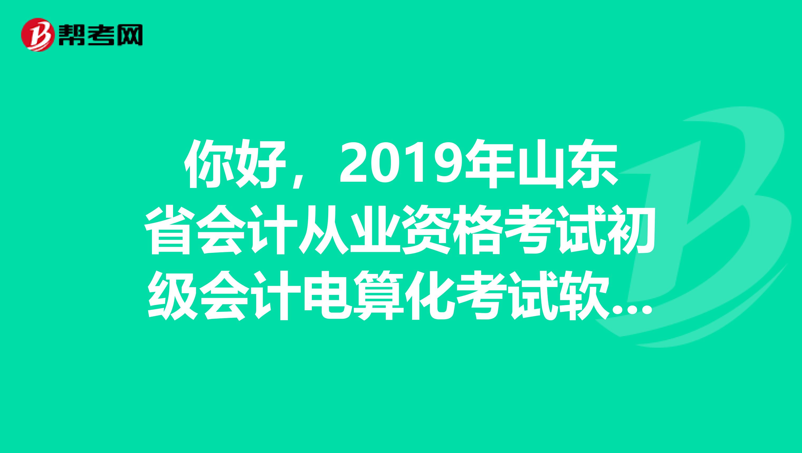 你好,2019年山东省会计从业资格考试初级会计电算化考试软件下载和模拟练习给我发份好吗?非常感谢