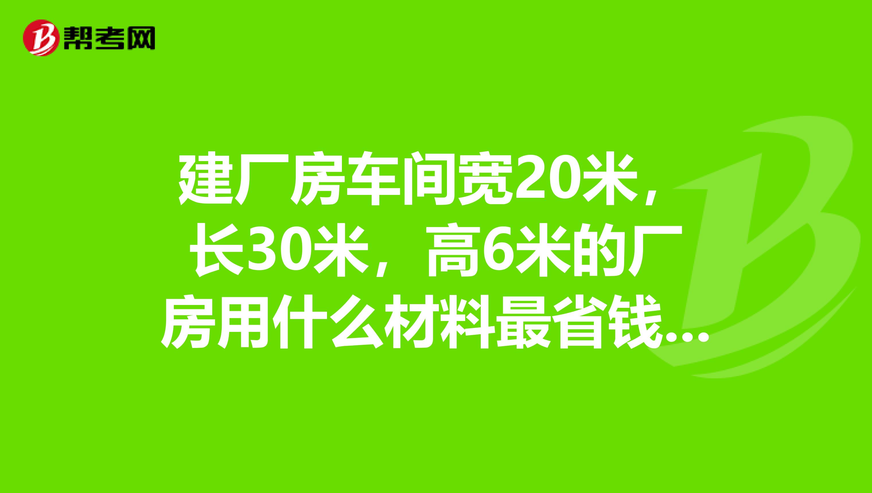 建厂房车间宽20米，长30米，高6米的厂房用什么材料最省钱造价多少？