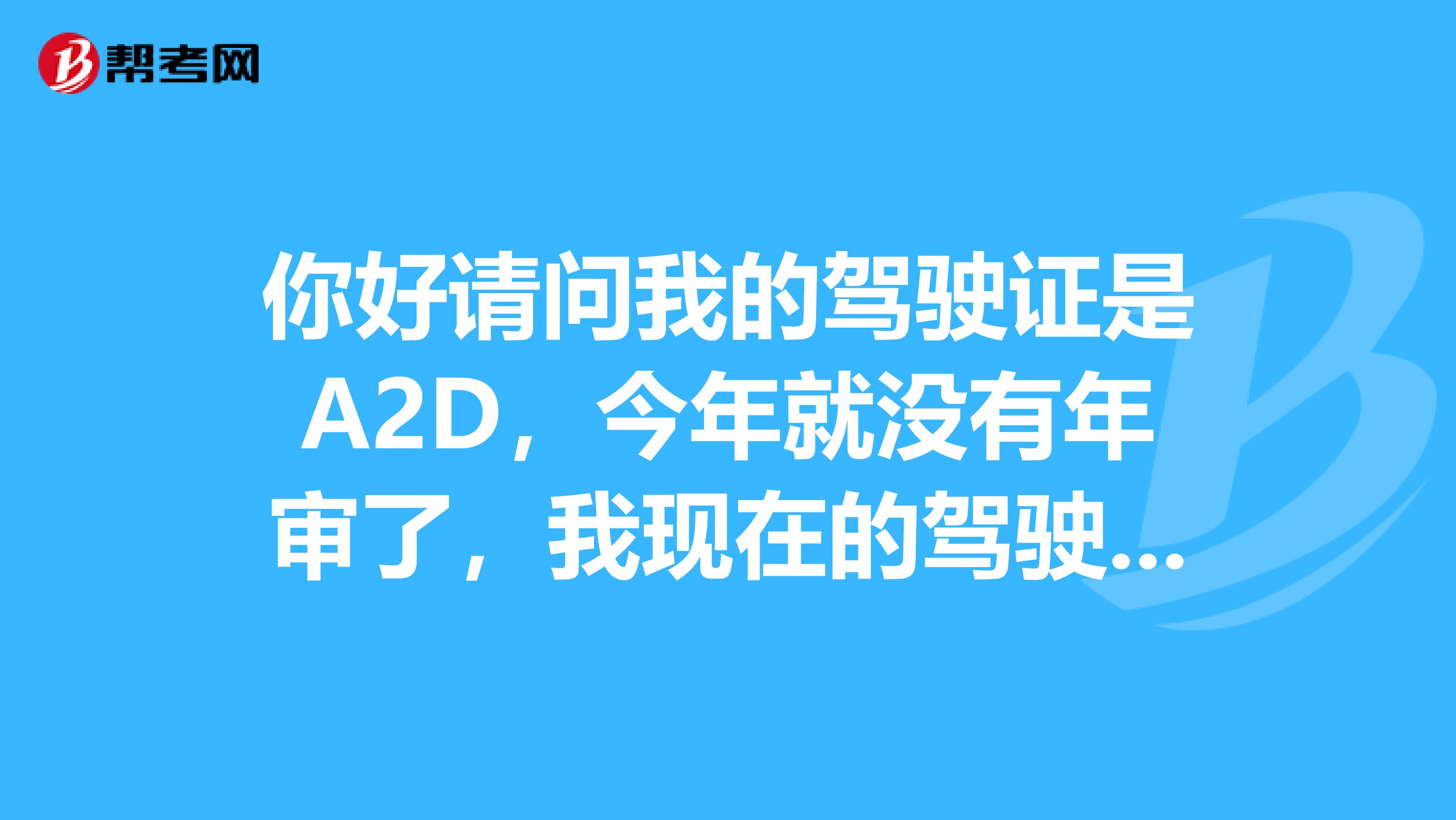 你好請問我的駕駛證是A2D，今年就沒有年審了，我現在的駕駛證還有效嗎，今年要審嗎？