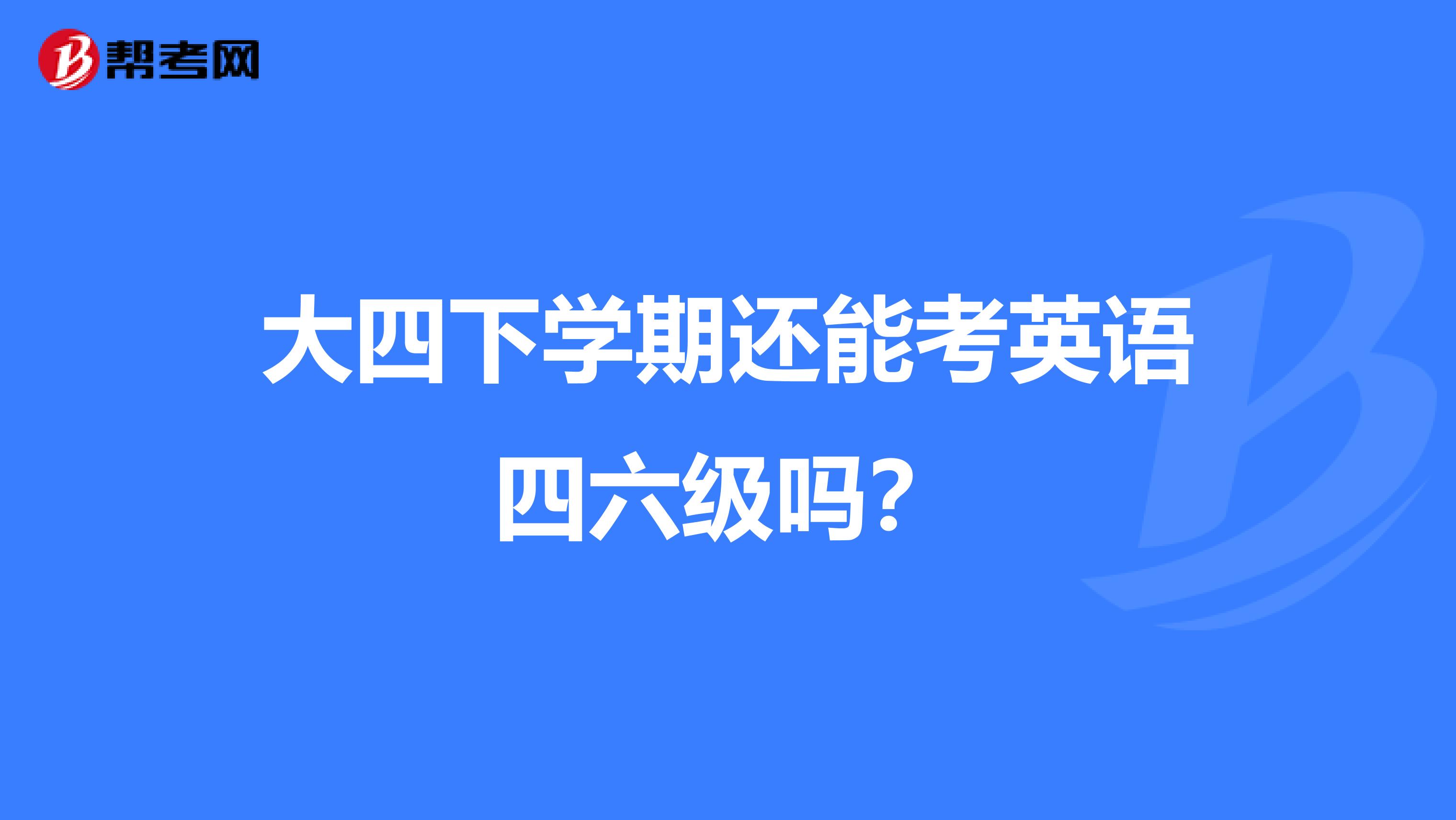 大四下学期还能考英语四六级吗？