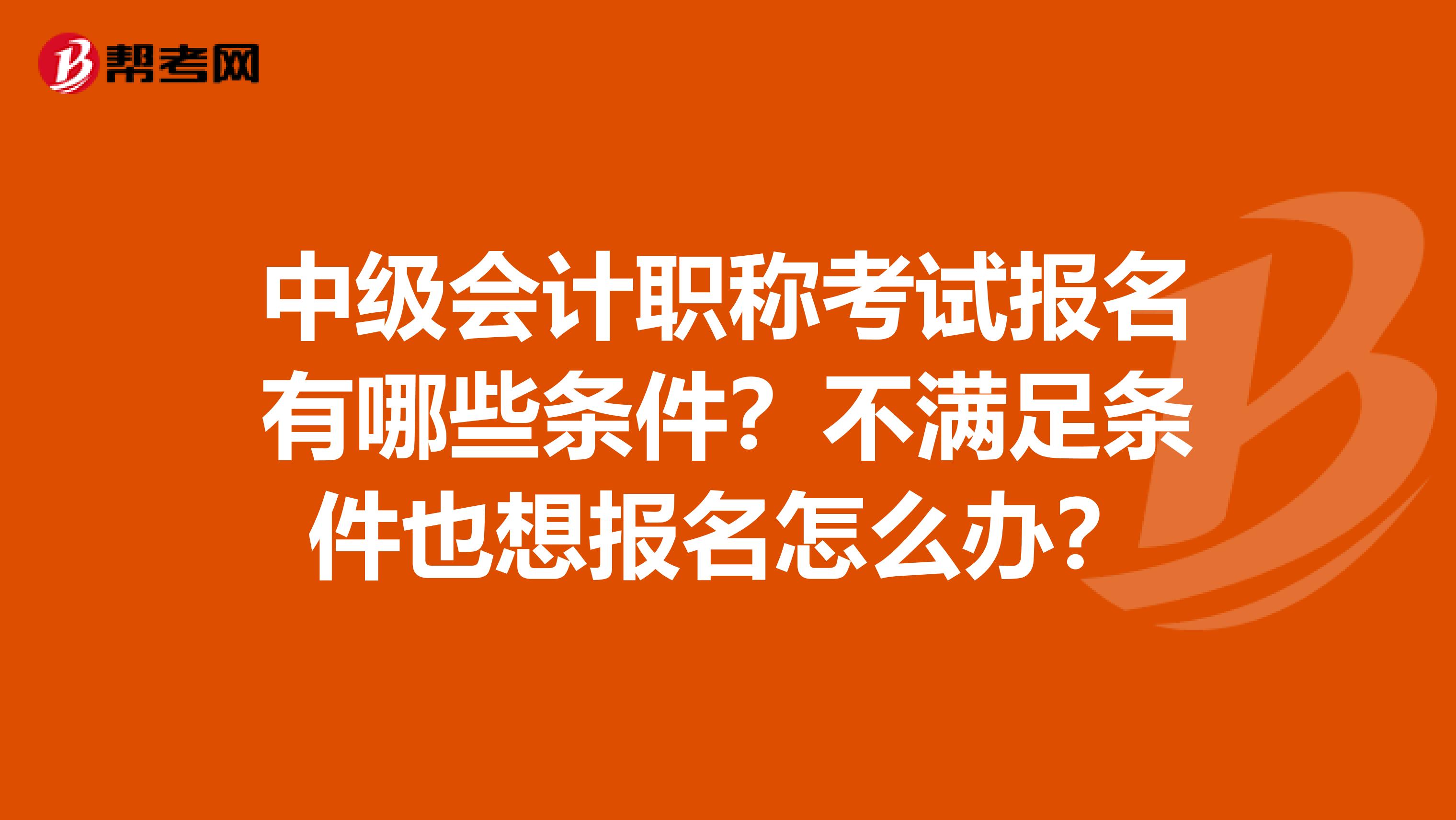 中级会计职称考试报名有哪些条件？不满足条件也想报名怎么办？