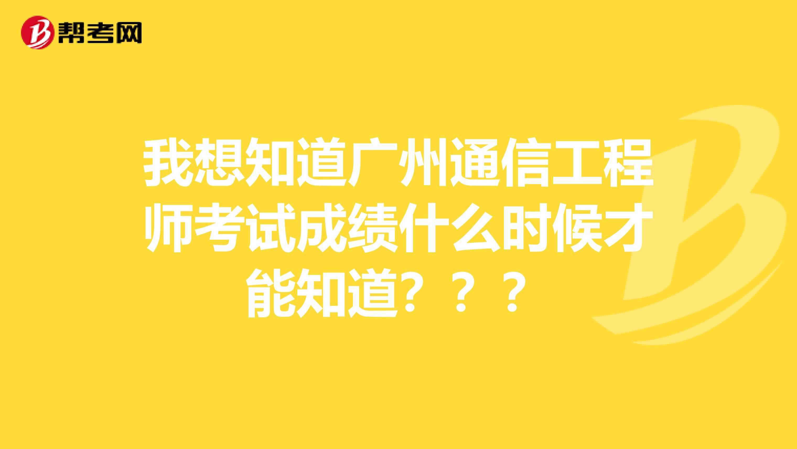 我想知道广州通信工程师考试成绩什么时候才能知道???