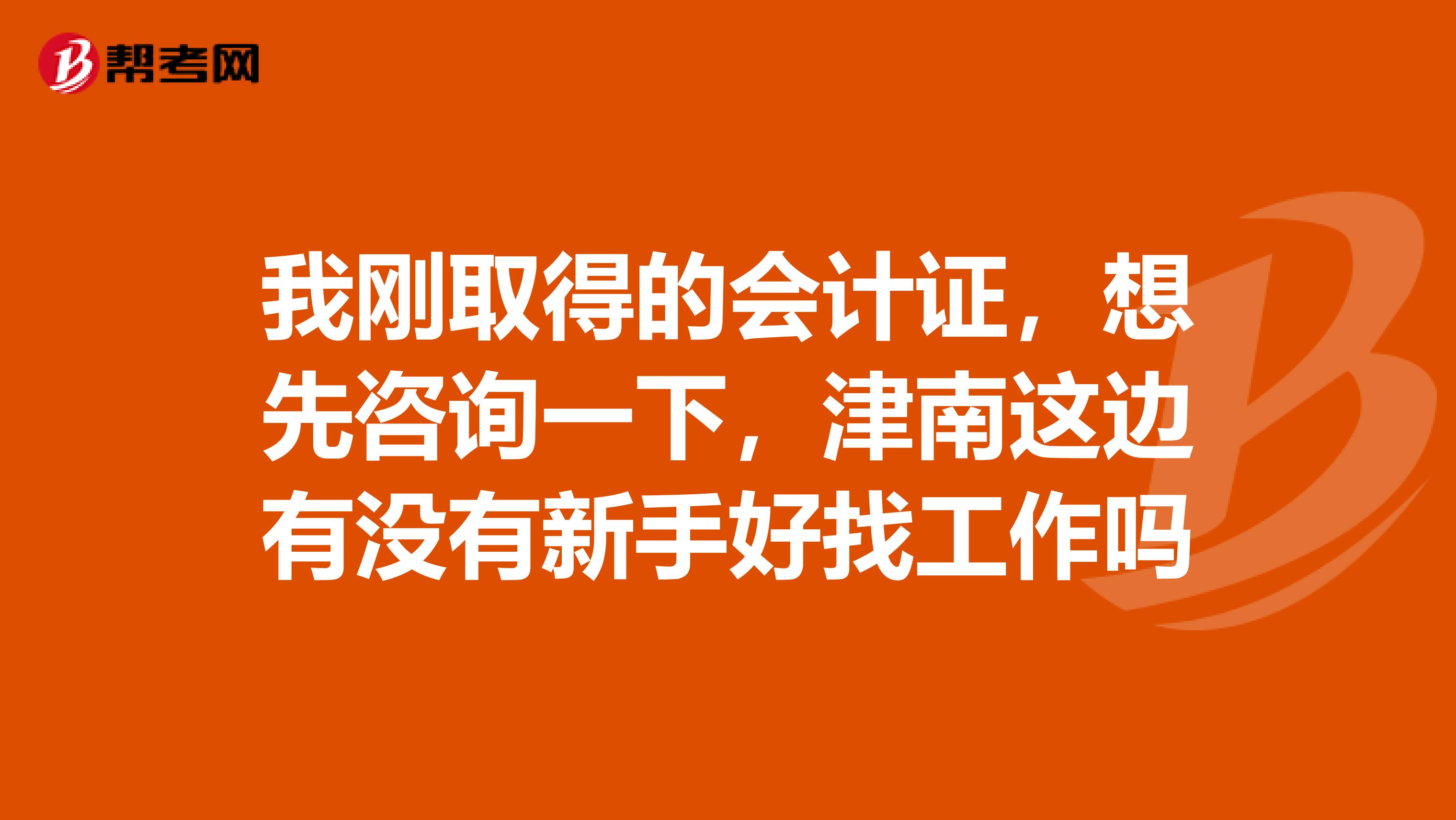 我剛?cè)〉玫臅嬜C，想先咨詢一下，津南這邊有沒有新手好找工作嗎