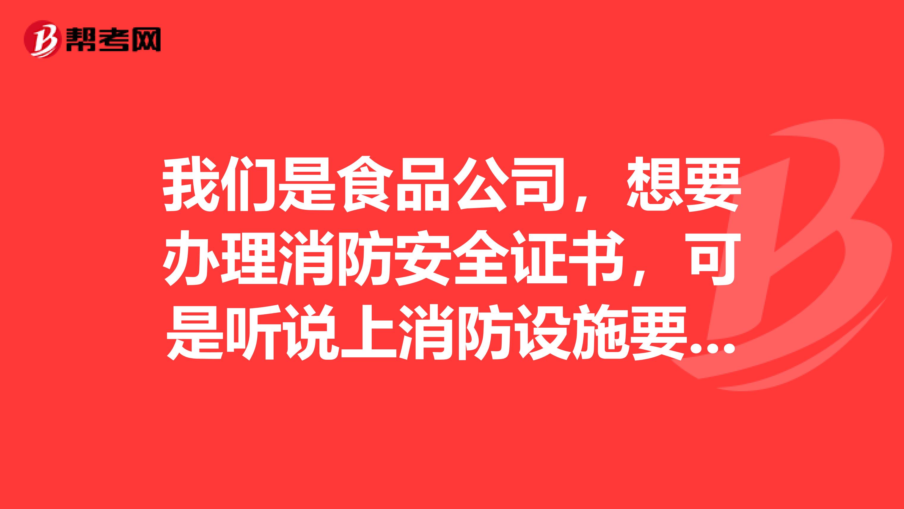 我们是食品公司，想要办理消防安全证书，可是听说上消防设施要花很多钱，究竟怎样就算完善合格的消防设施？一共要花多少钱？