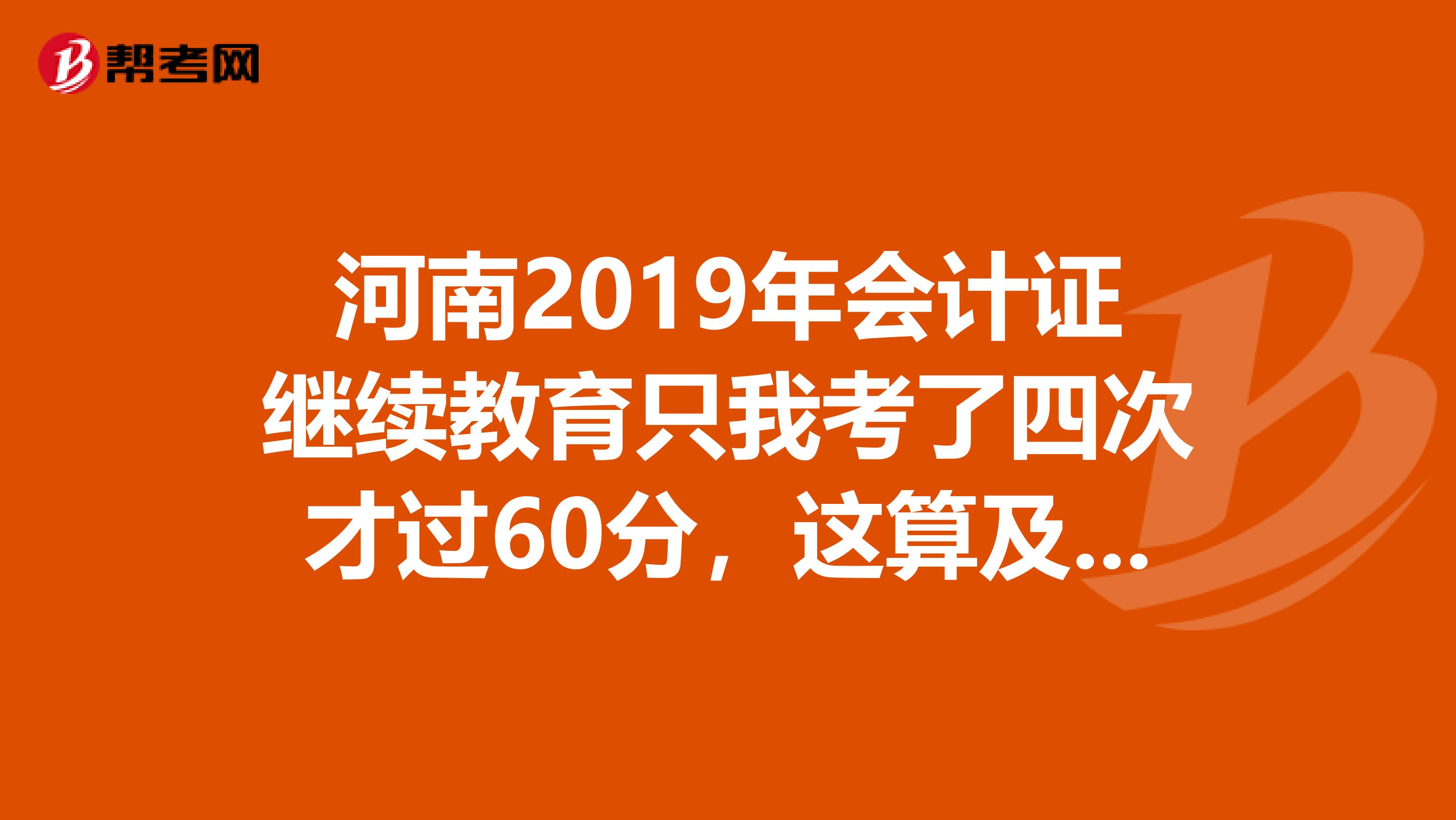 河南2019年会计证继续教育只我考了四次才过60分，这算及格吗需要去财政局吗