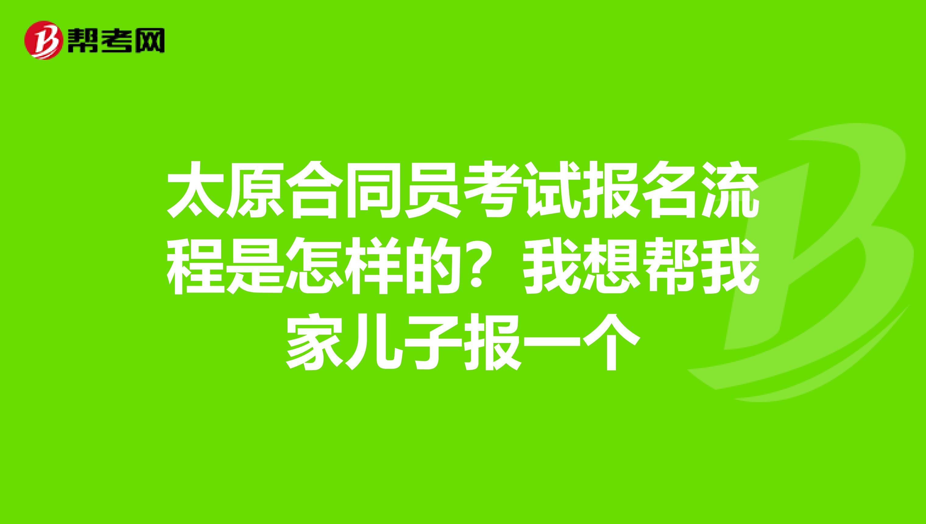 太原合同员考试报名流程是怎样的？我想帮我家儿子报一个