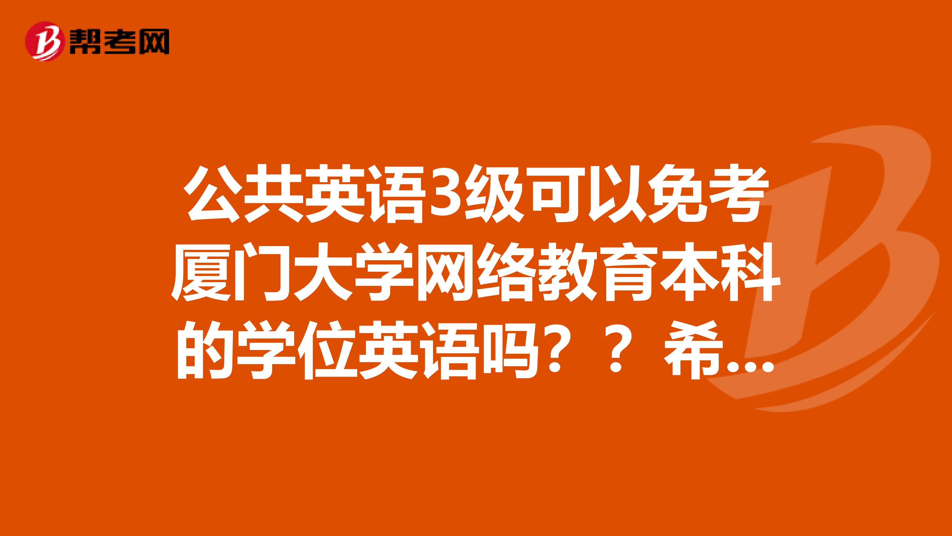 公共英语3级可以免考厦门大学网络教育本科的学位英语吗？？希望有了解的朋友告知下，谢谢了