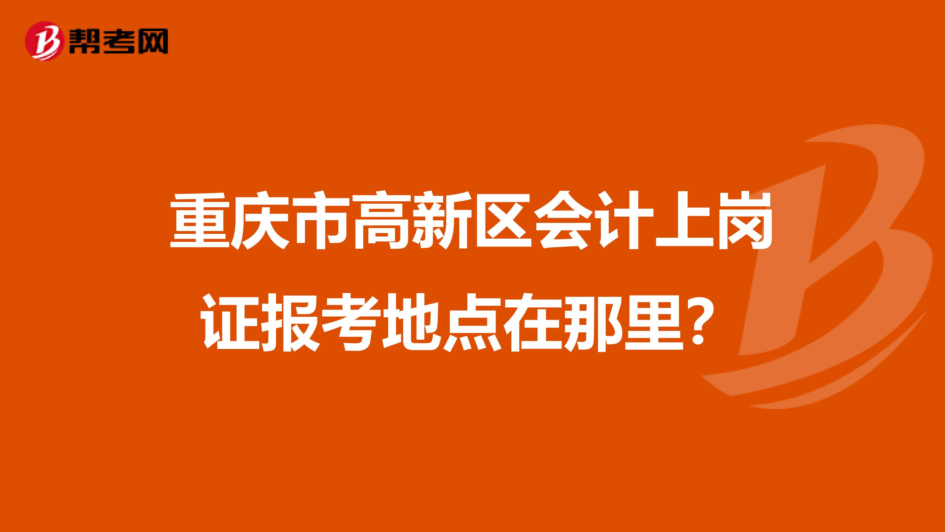 重庆市高新区会计上岗证报考地点在那里？