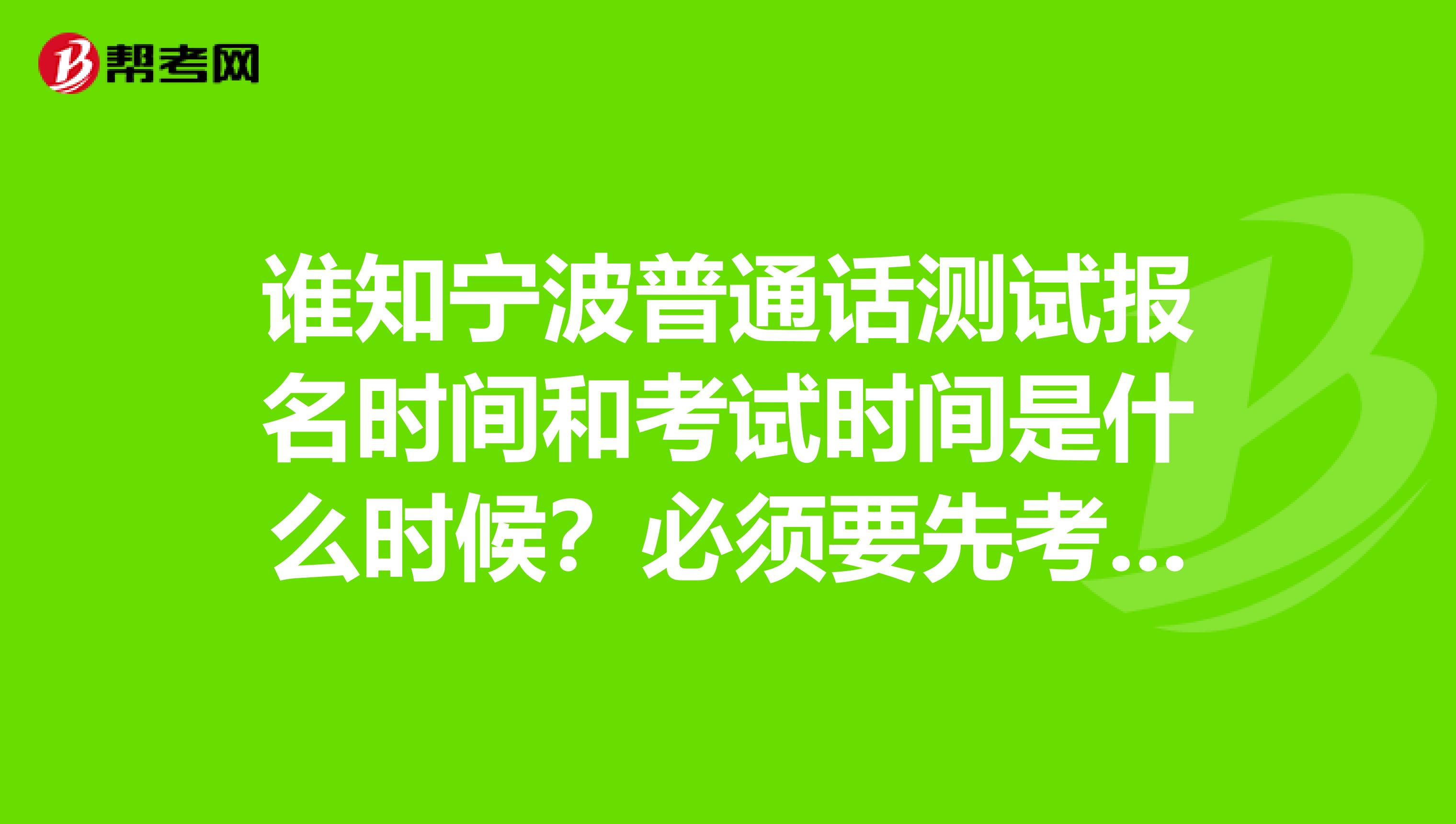 谁知宁波普通话测试报名时间和考试时间是什么时候?必须要先考合格证书吗?还有教师资格证报名时间和考试时间?