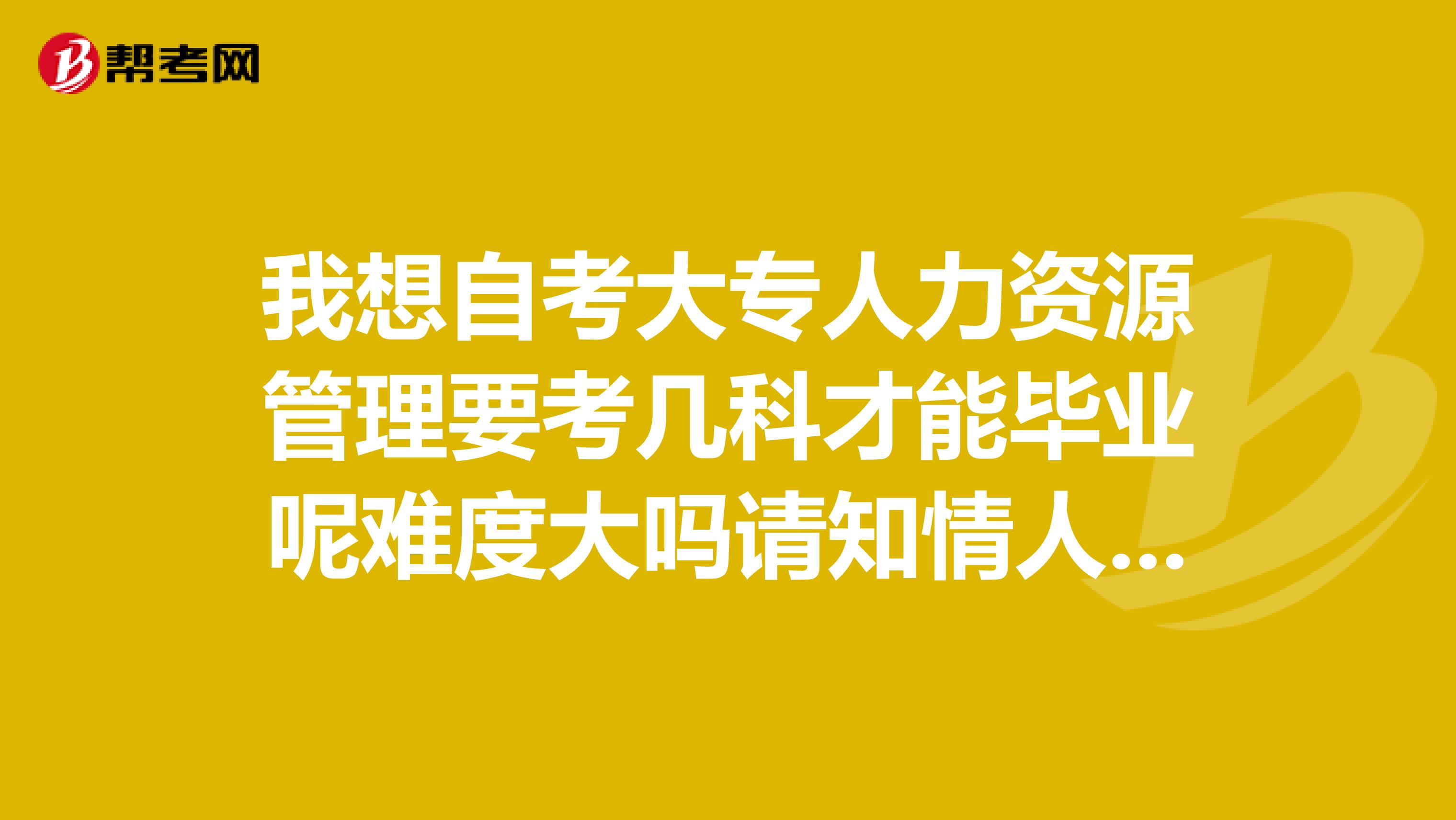 我想自考大专人力资源管理要考几科才能毕业呢难度大吗请知情人士讲解一下越详细越好谢谢了