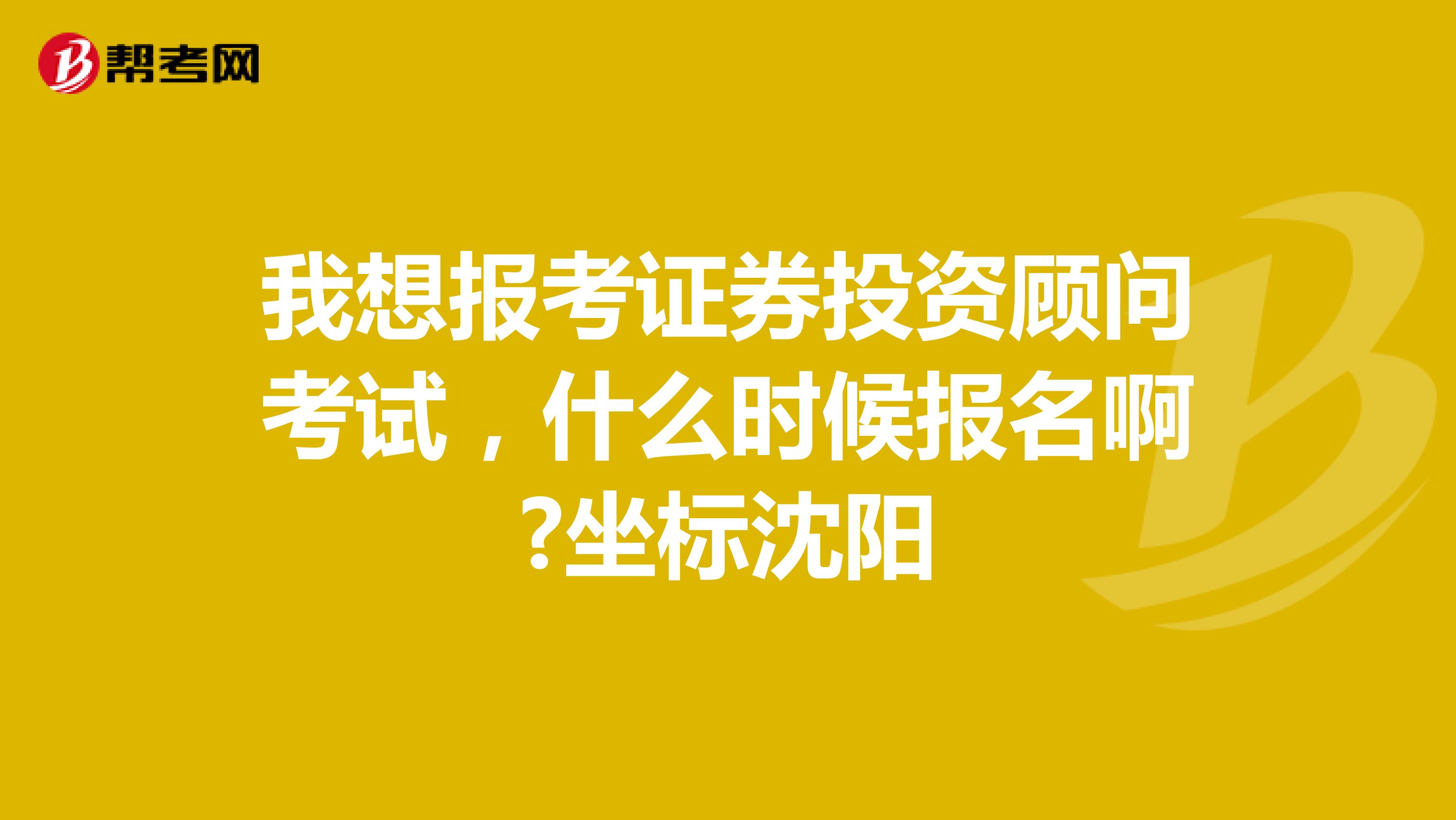 我想报考证券投资顾问考试,什么时候报名啊?坐标沈阳