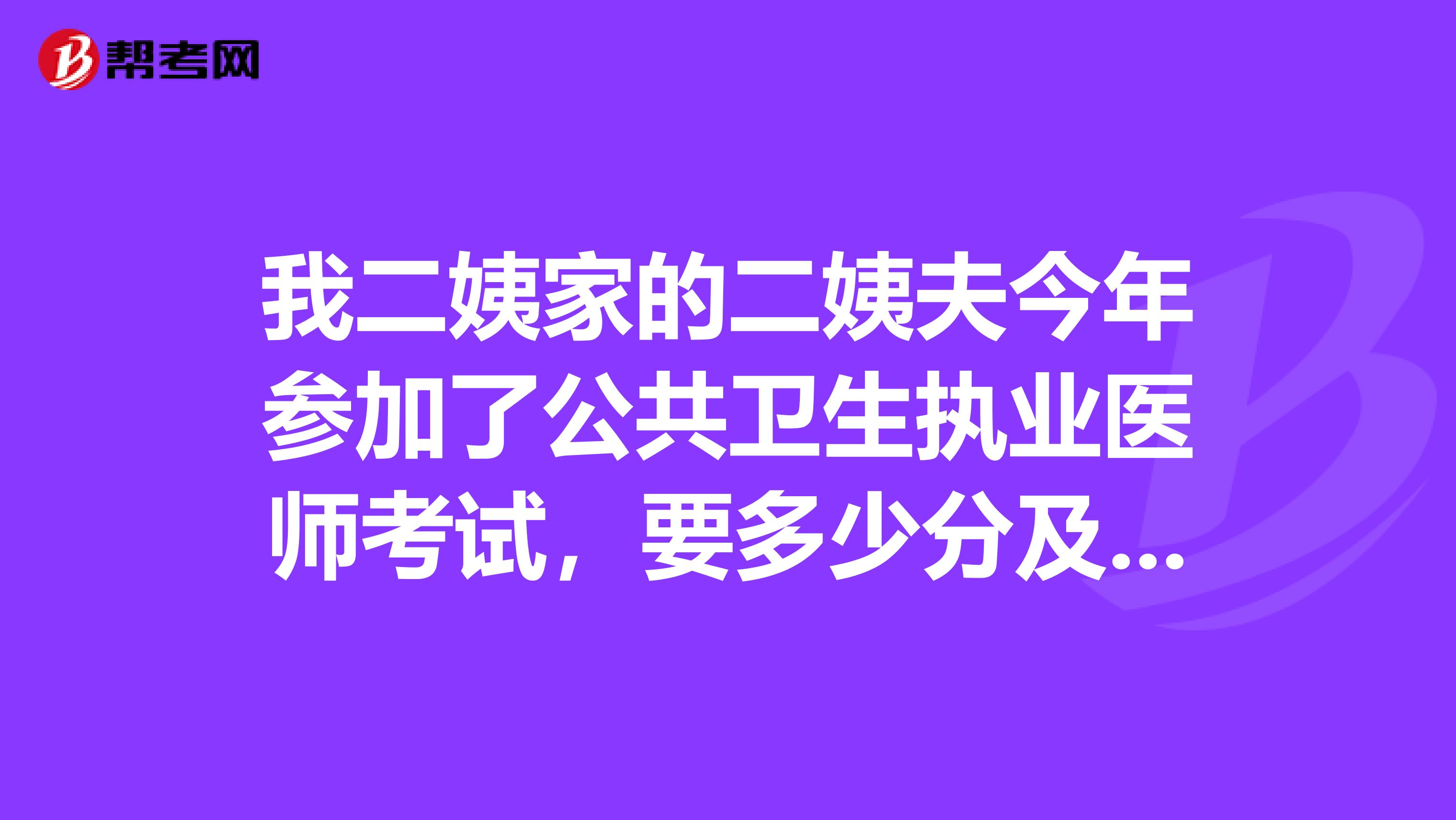 我二姨家的二姨夫今年參加了公共衛生執業醫師考試，要多少分及格啊?