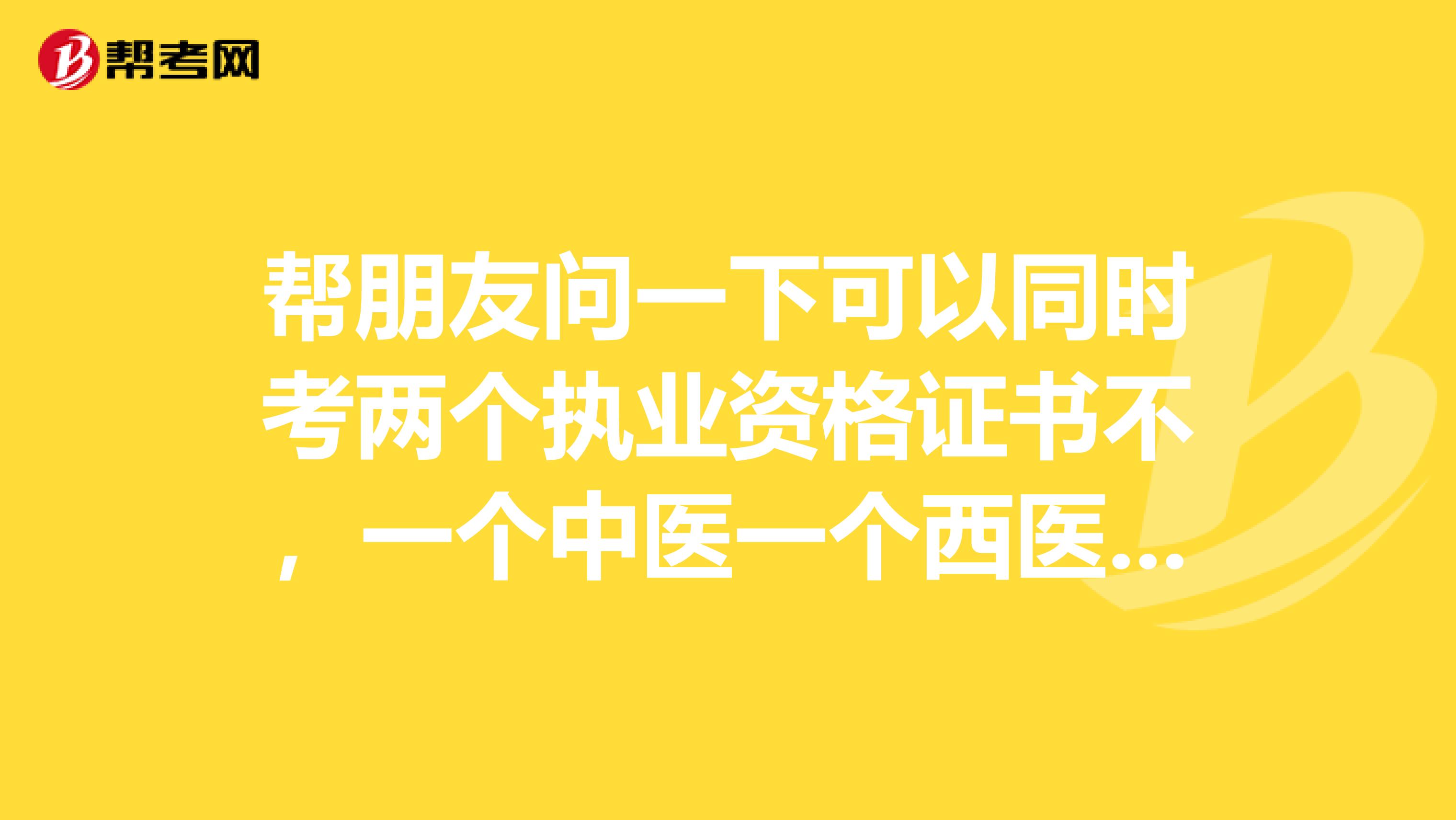 帮朋友问一下可以同时考两个执业资格证书不，一个中医一个西医，坐标是上海的