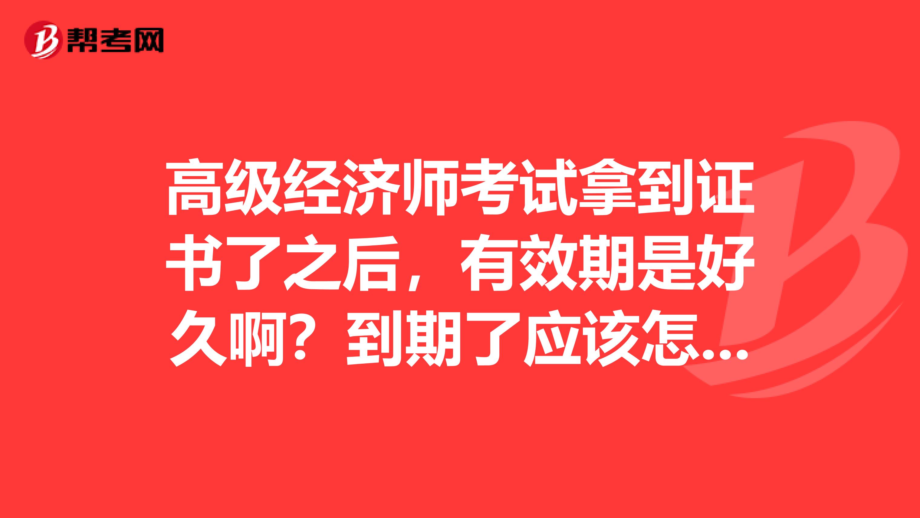 高级经济师考试拿到证书了之后,有效期是好久啊?到期了应该怎么办?