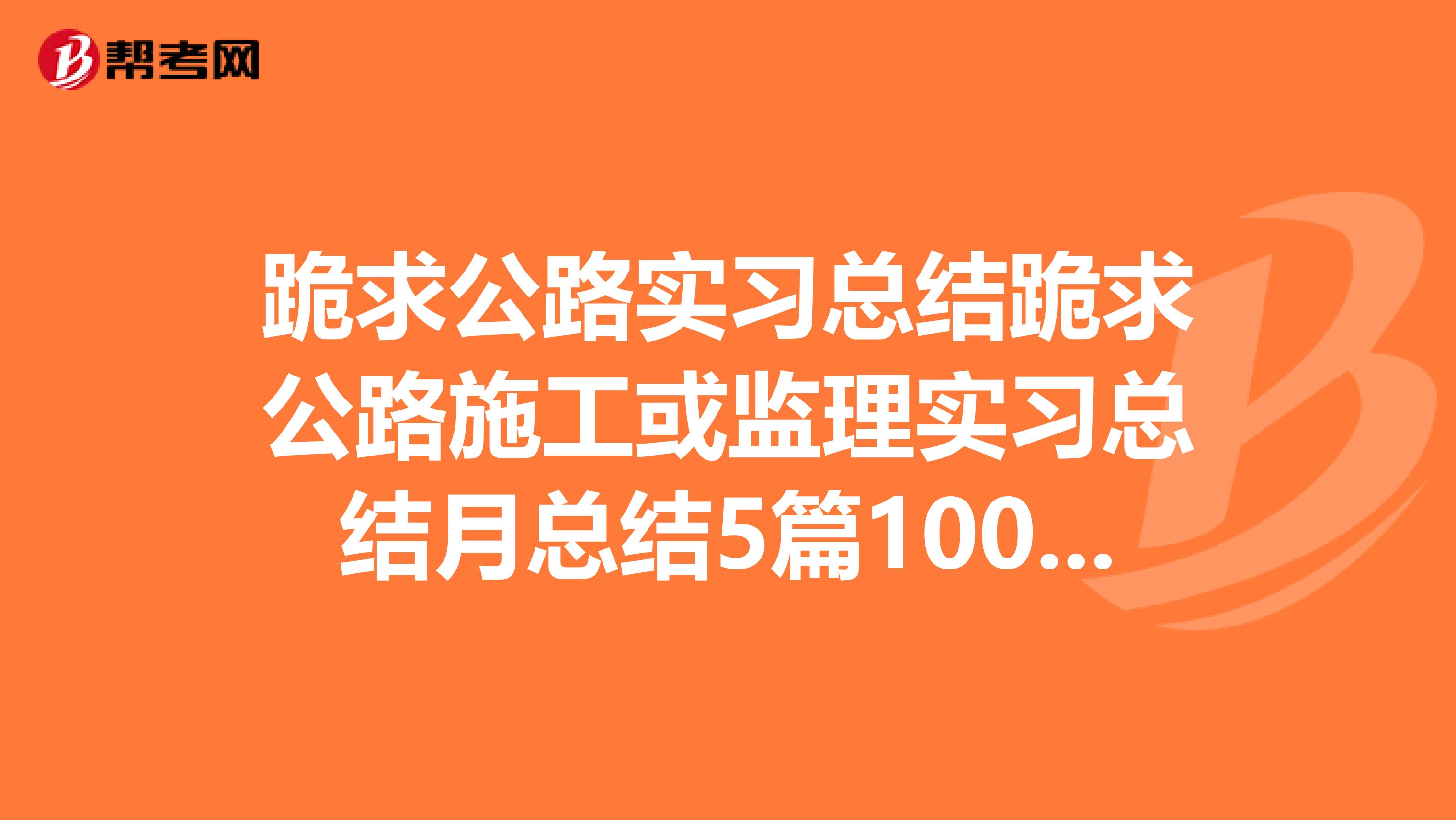 跪求公路实习总结跪求公路施工或监理实习总结月总结5篇1000字左右总总结1篇3000字左右