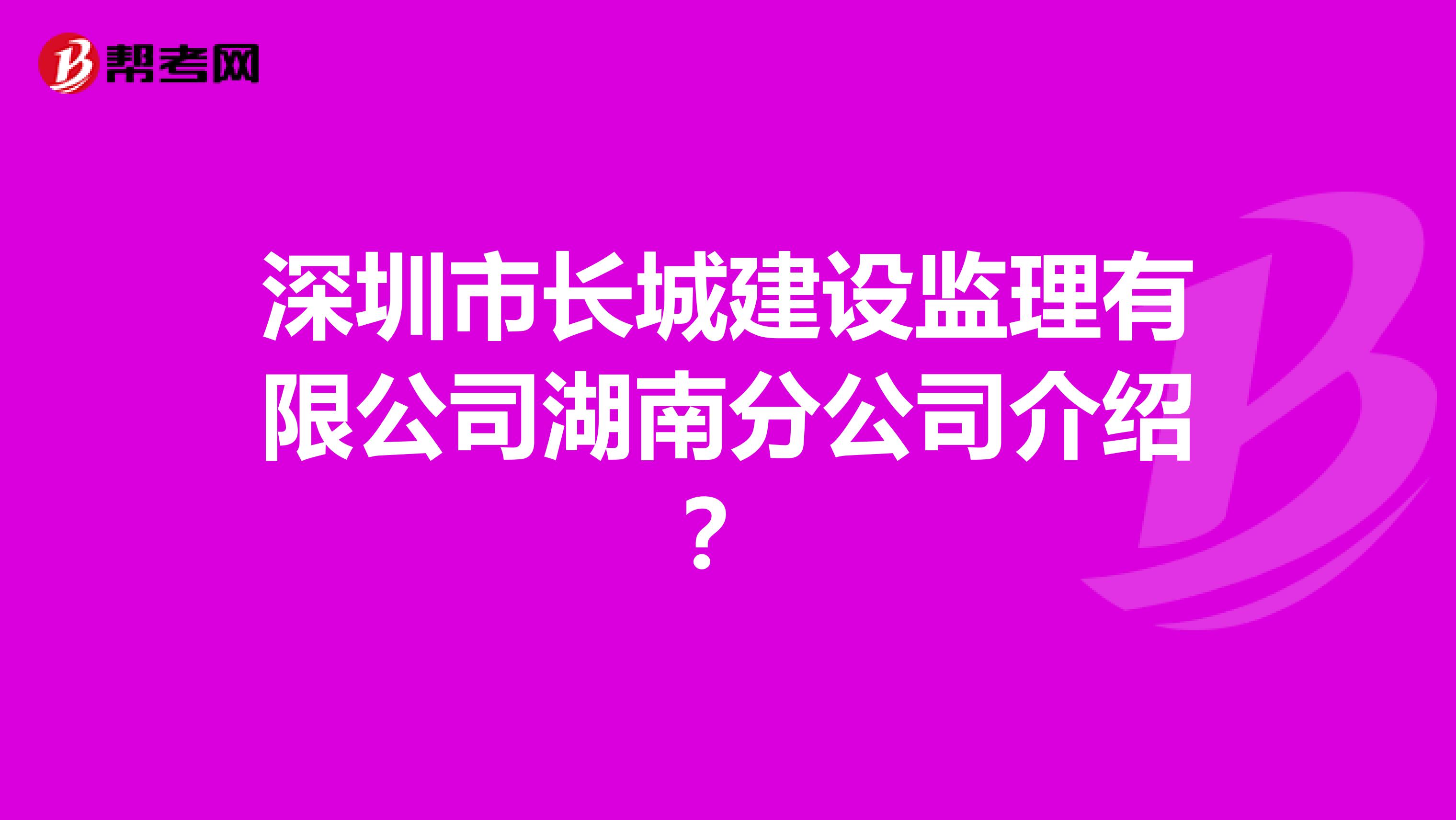 深圳市长城建设监理有限公司湖南分公司介绍？