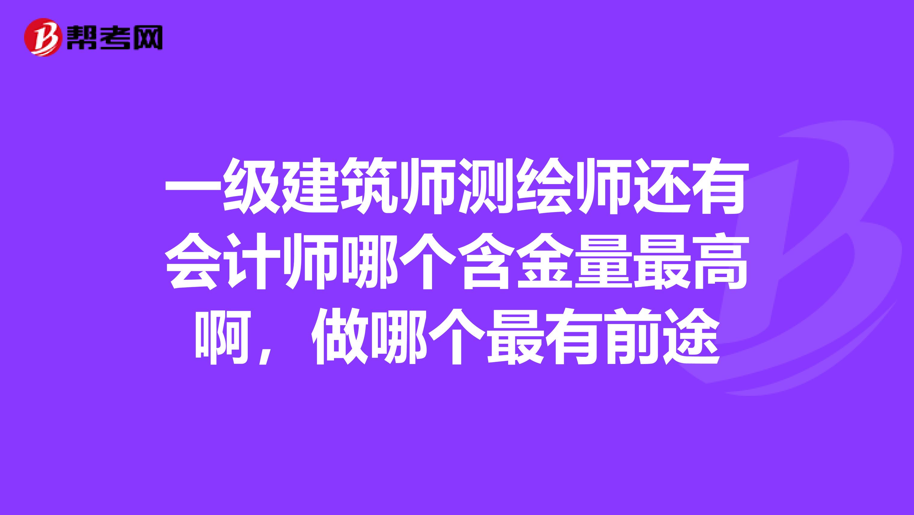一级建筑师测绘师还有会计师哪个含金量最高啊，做哪个最有前途