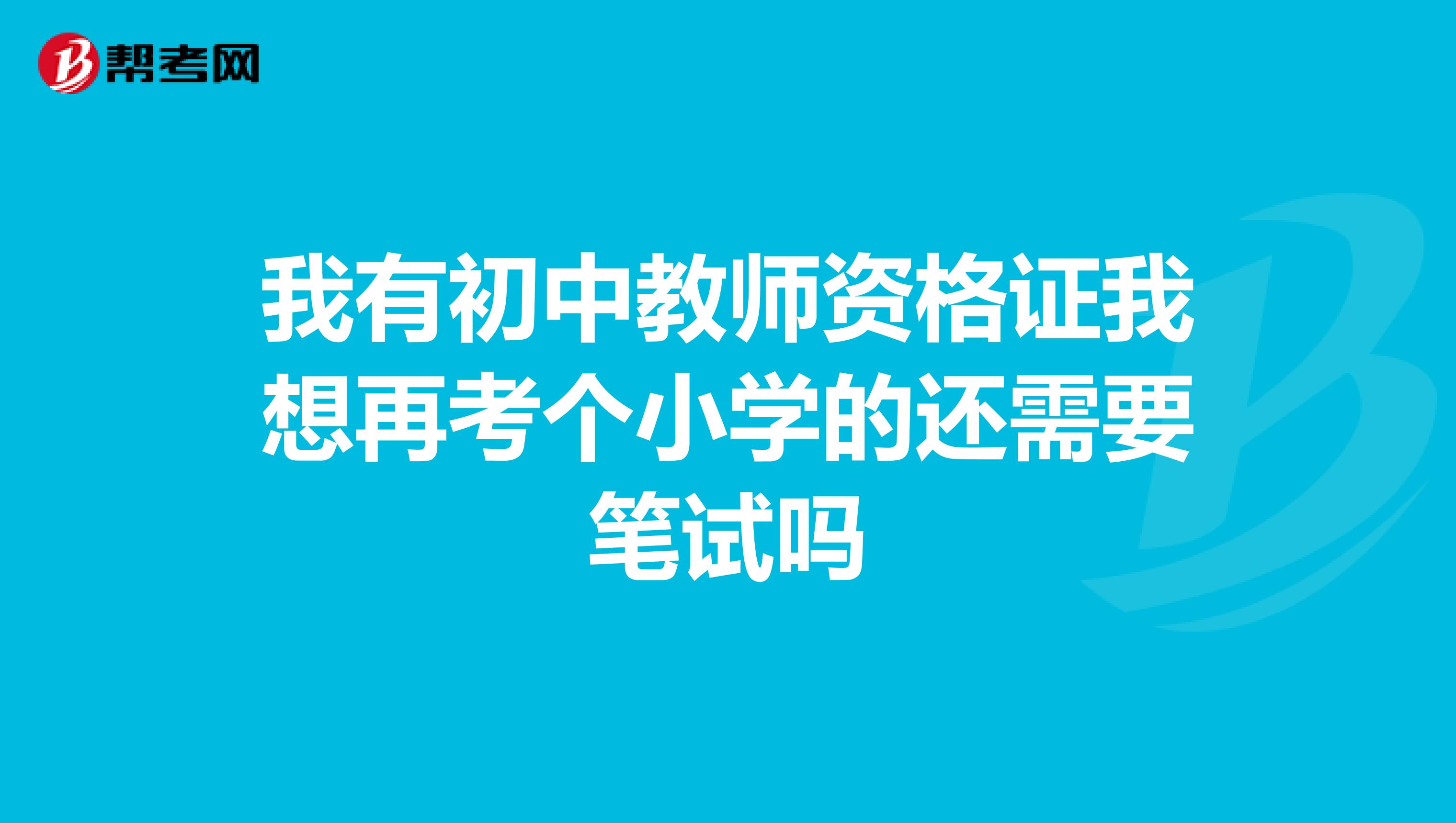 我有初中教师资格证我想再考个小学的还需要笔试吗