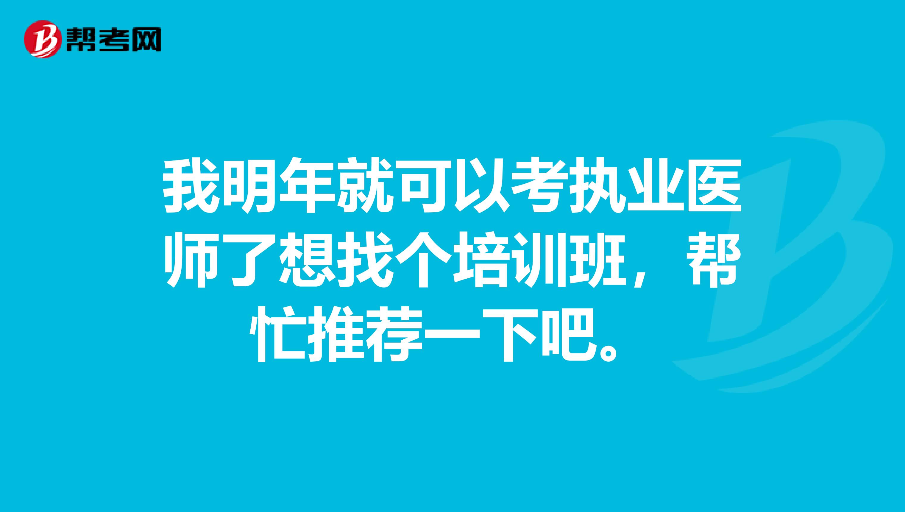 我明年就可以考执业医师了想找个培训班，帮忙推荐一下吧。