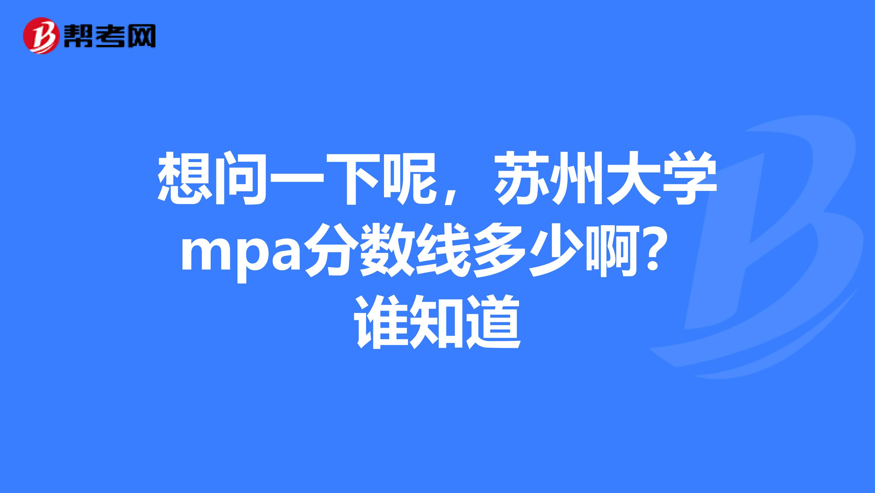 想问一下呢，苏州大学mpa分数线多少啊？谁知道