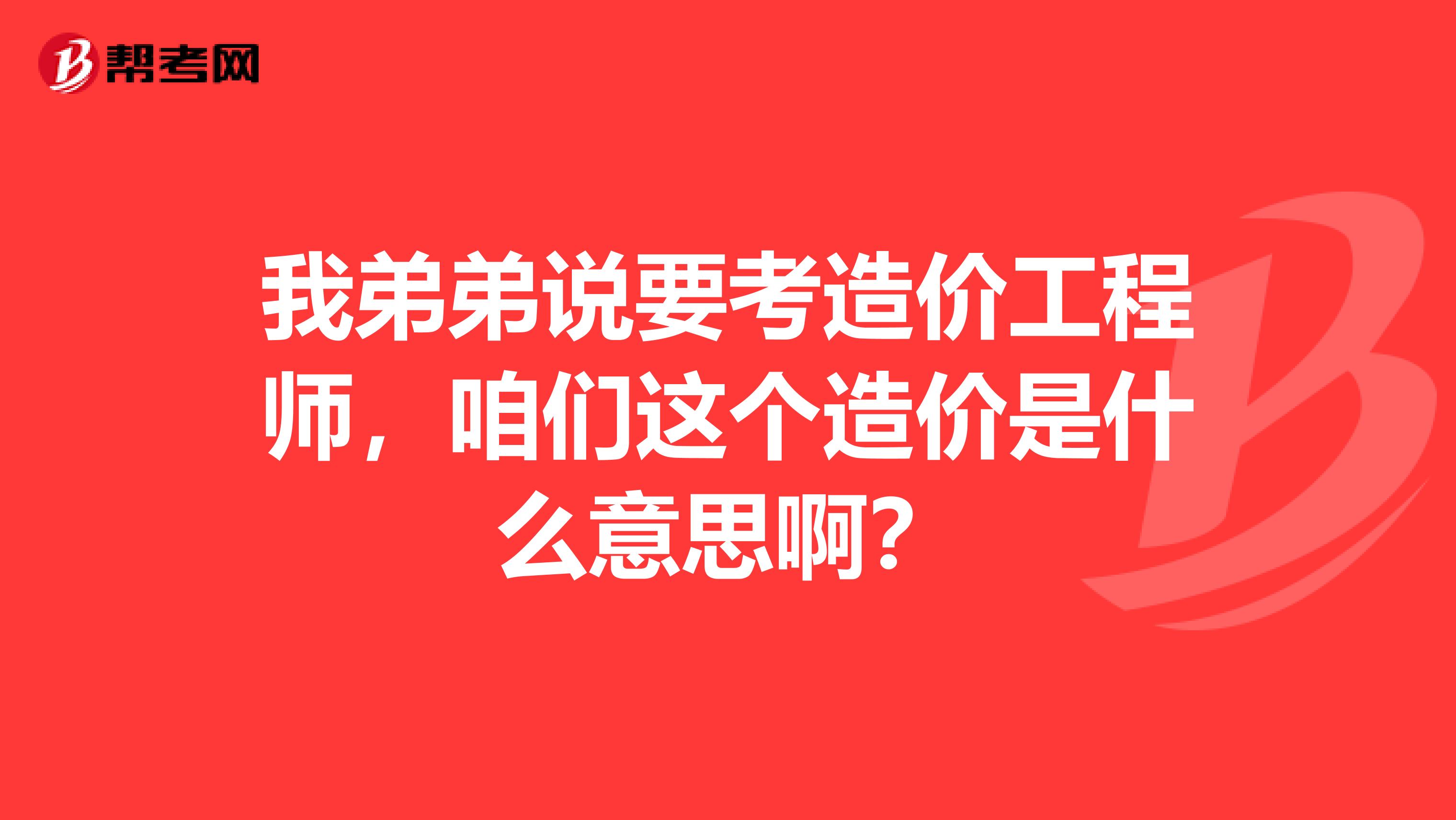 我弟弟说要考造价工程师，咱们这个造价是什么意思啊？