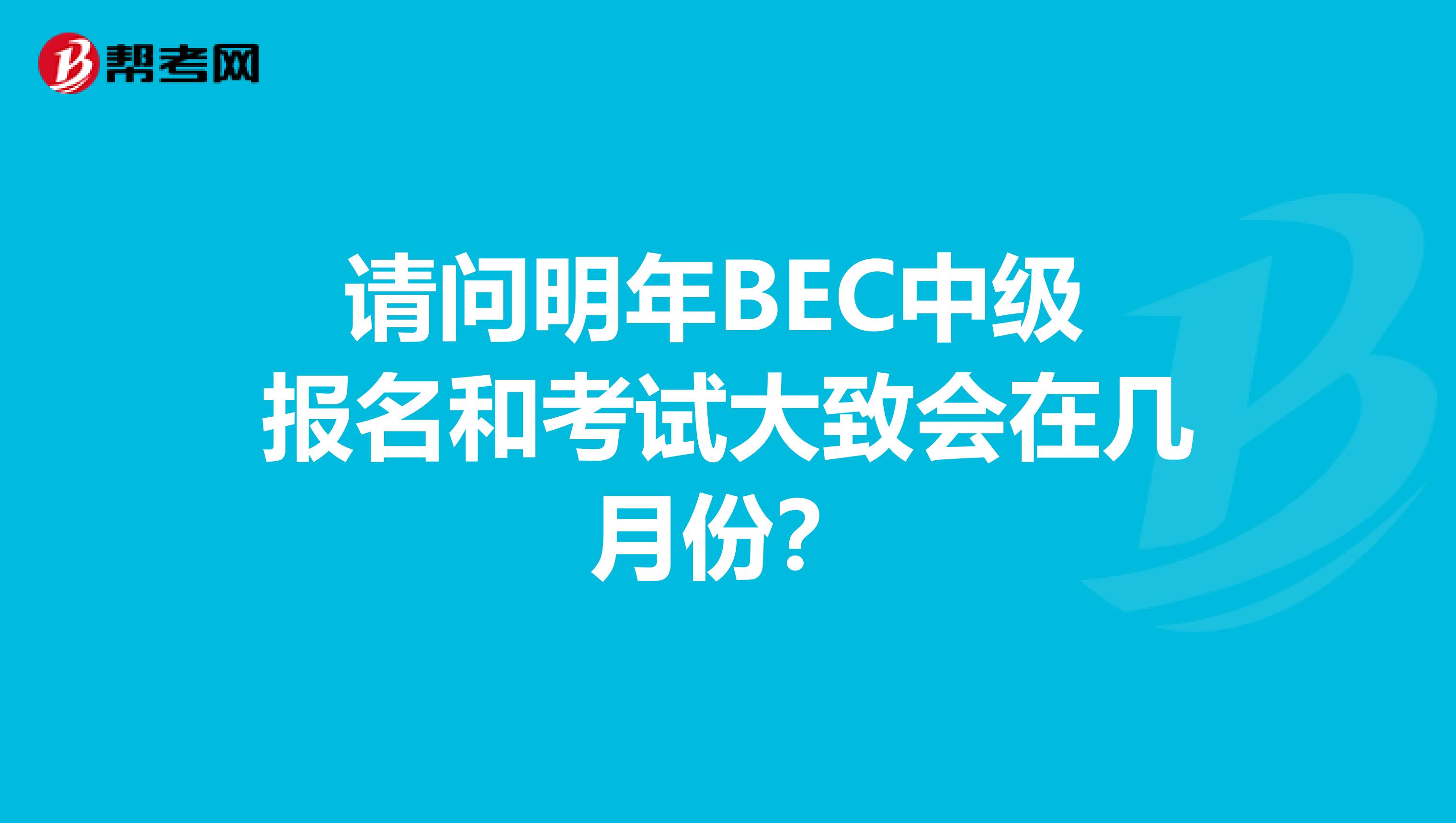 请问明年BEC中级 报名和考试大致会在几月份?