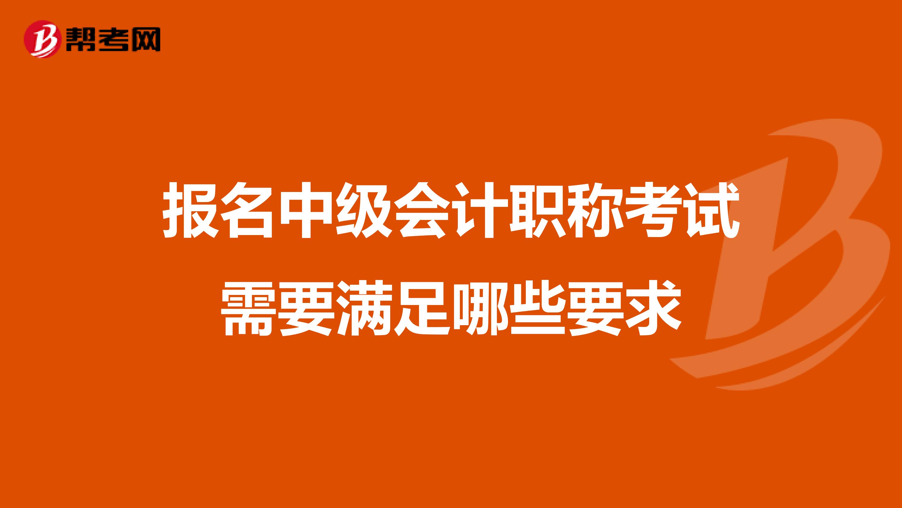 報(bào)名中級(jí)會(huì)計(jì)職稱考試需要滿足哪些要求