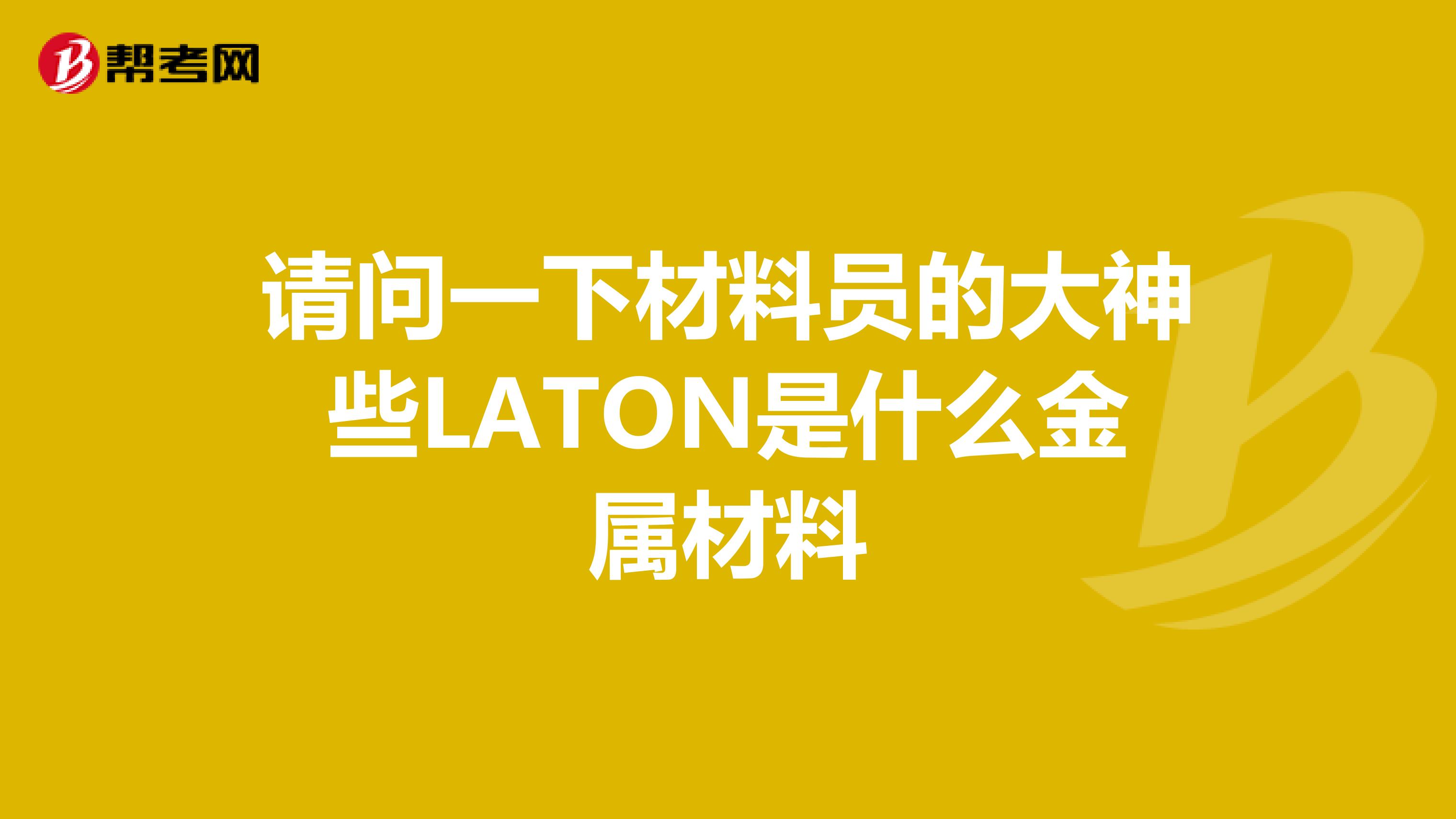 请问一下材料员的大神些LATON是什么金属材料