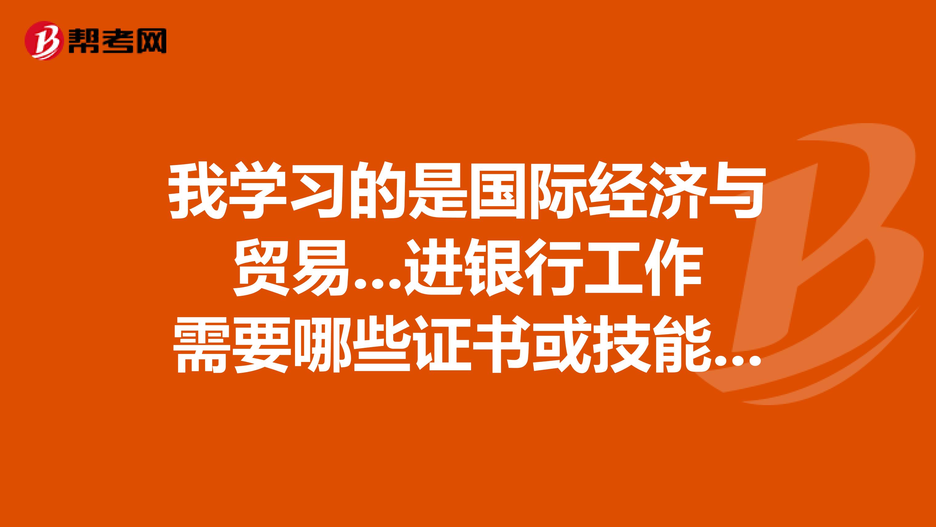 我學習的是國際經濟與貿易...進銀行工作需要哪些證書或技能如果要當會計或要考注冊會計證又需要怎么一步步去考