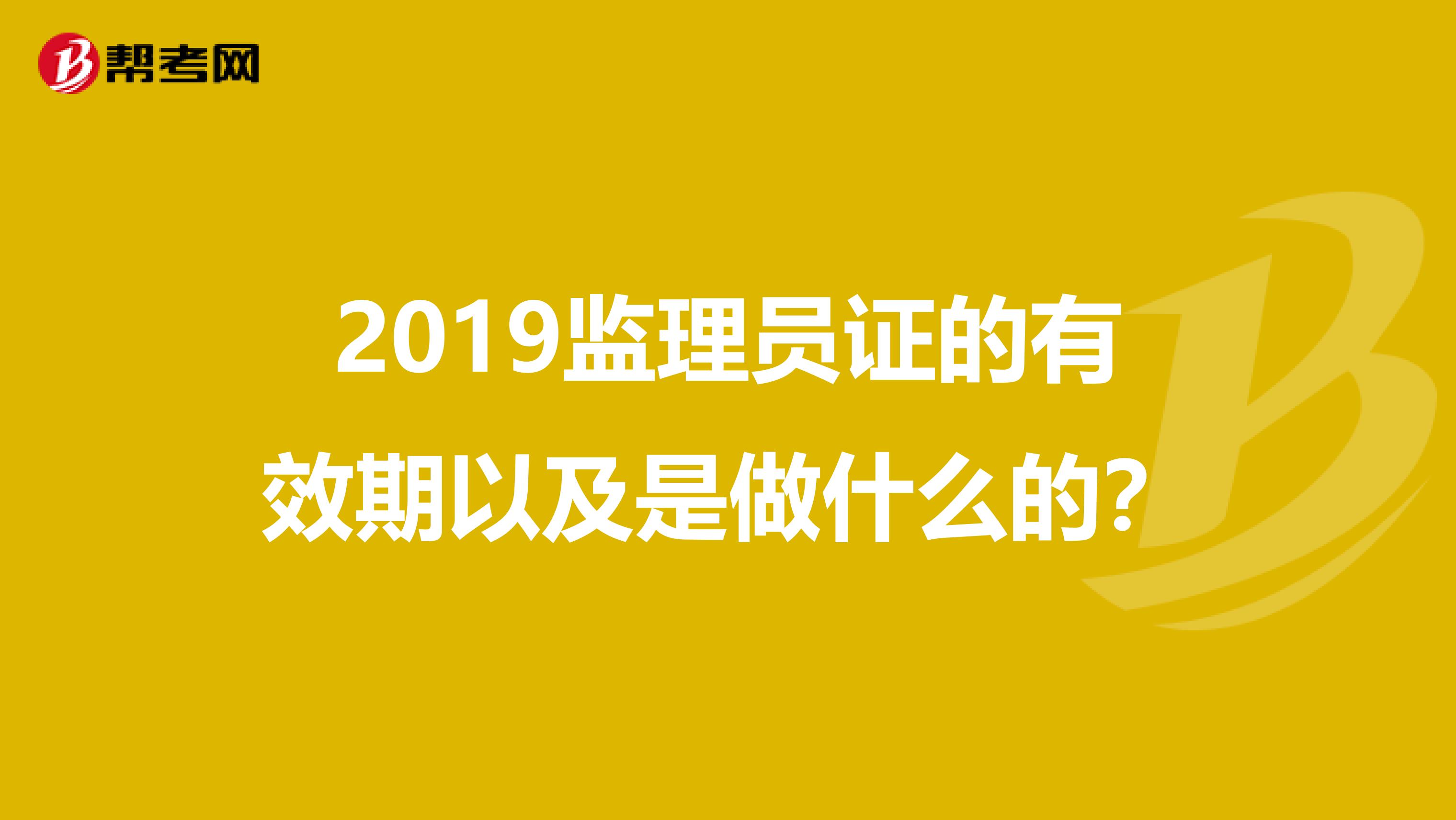 2019监理员证的有效期以及是做什么的？