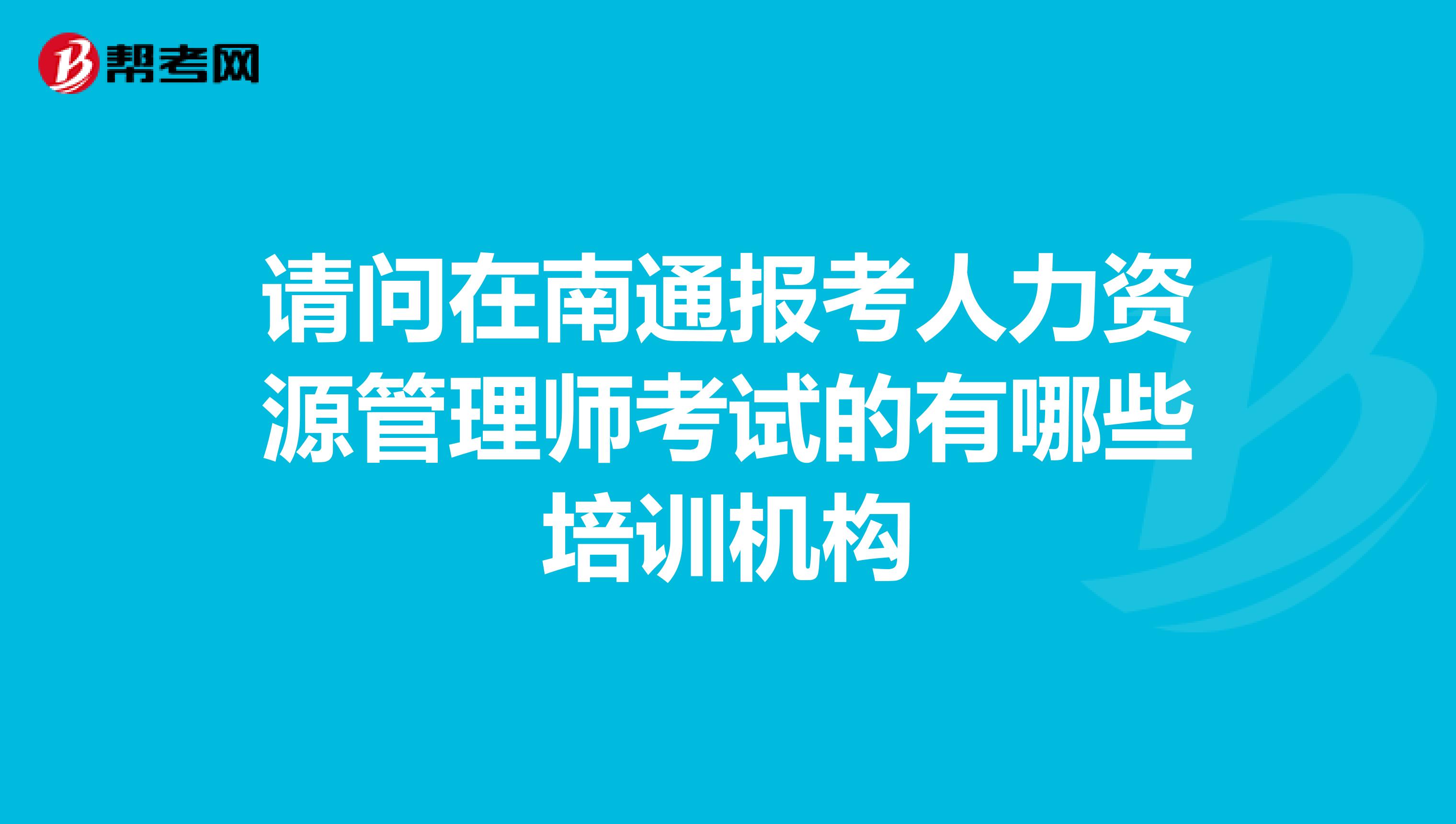 请问在南通报考人力资源管理师考试的有哪些培训机构