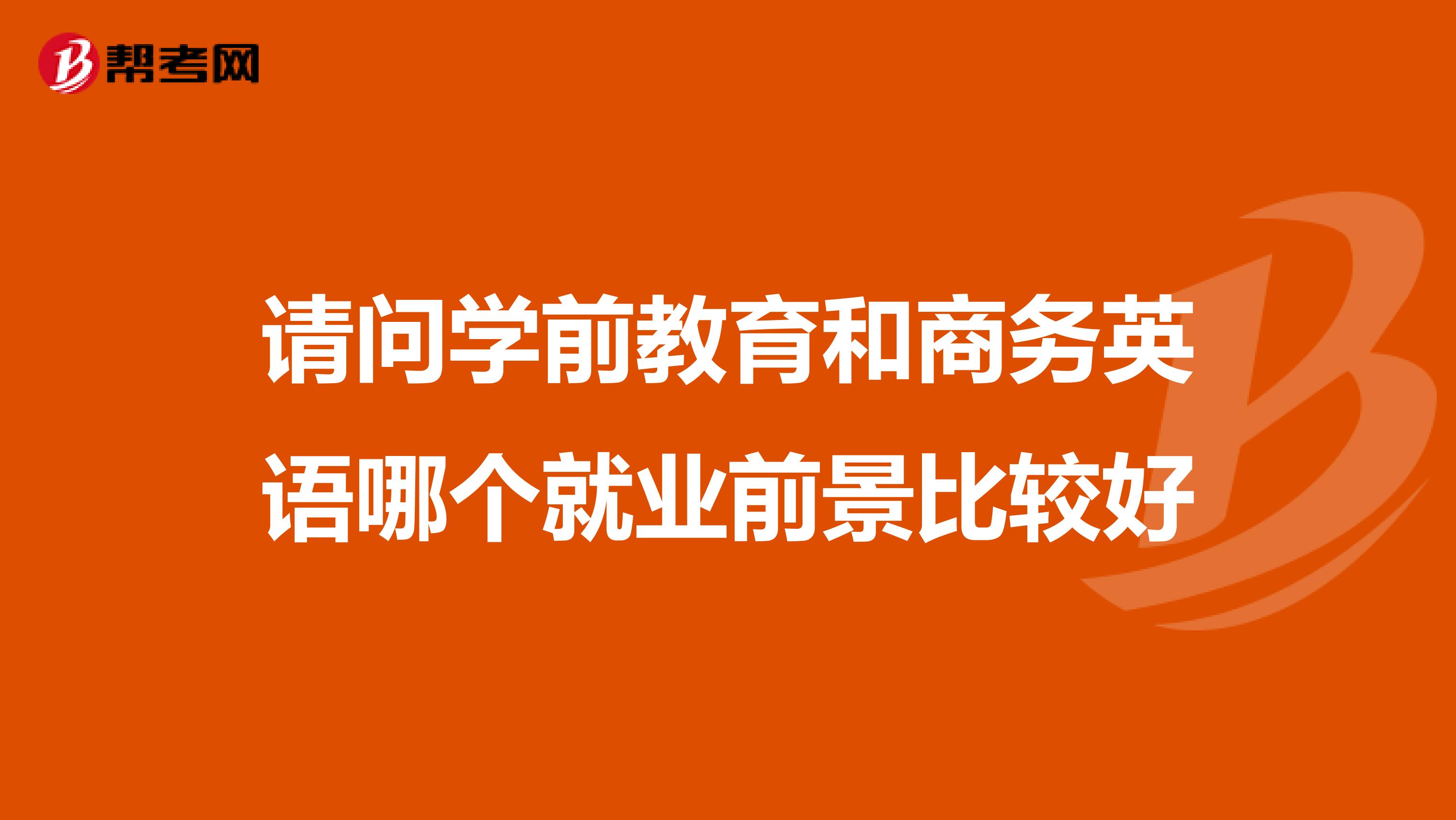 请问学前教育和商务英语哪个就业前景比较好