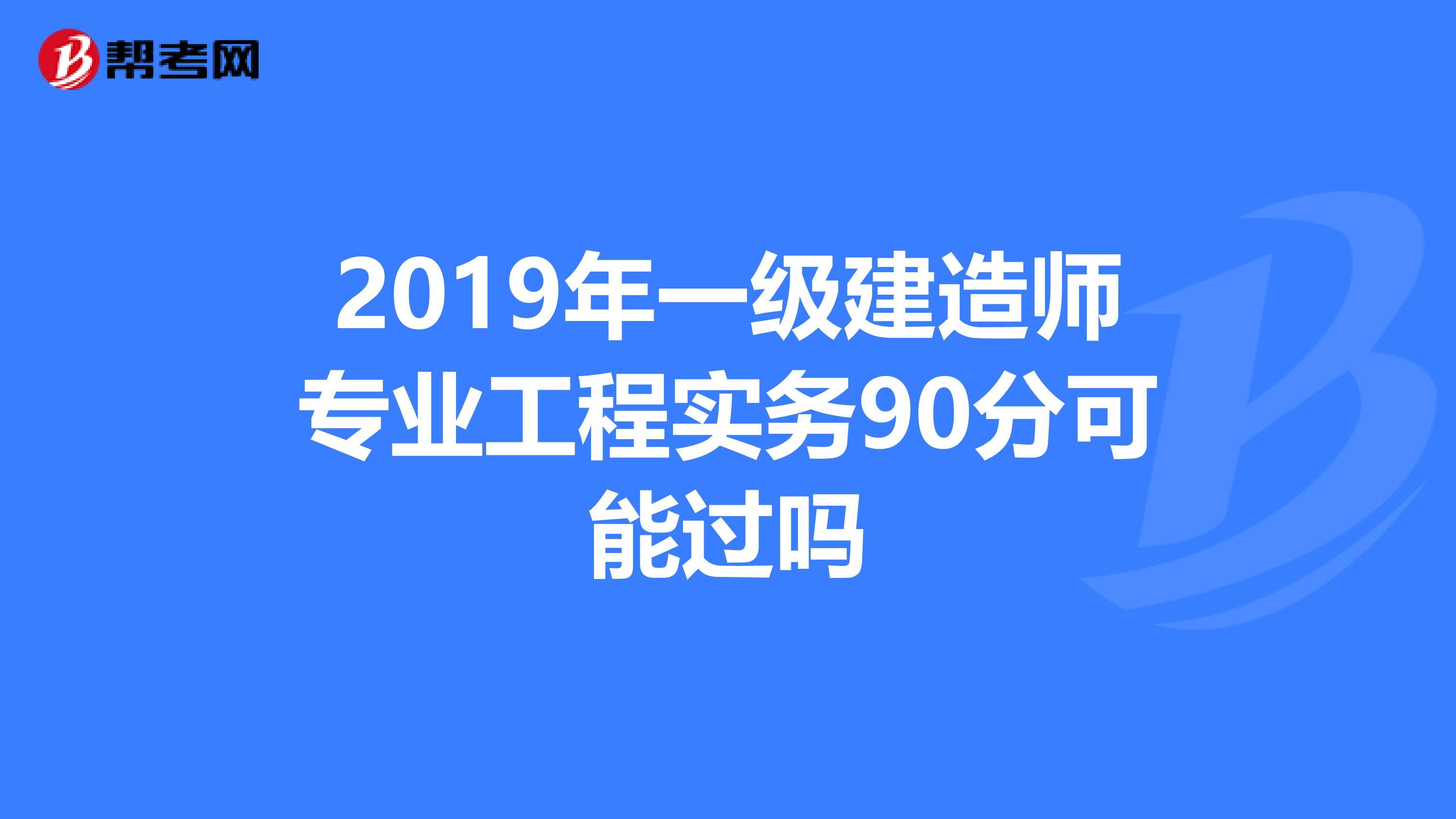 2019年一级建造师专业工程实务90分可能过吗