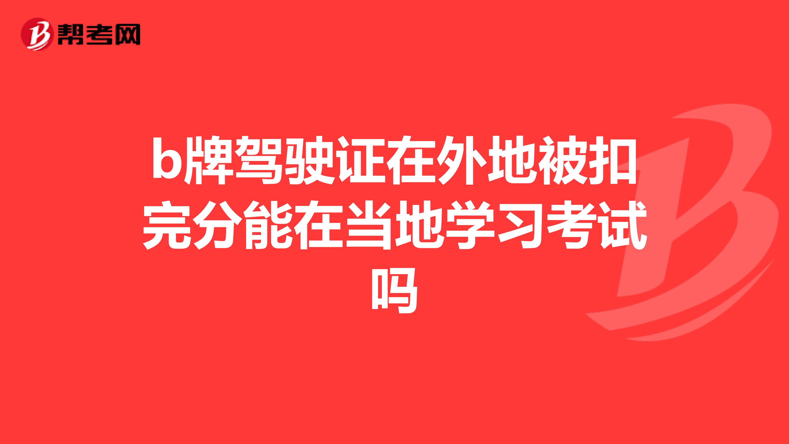 b牌驾驶证在外地被扣完分能在当地学习考试吗