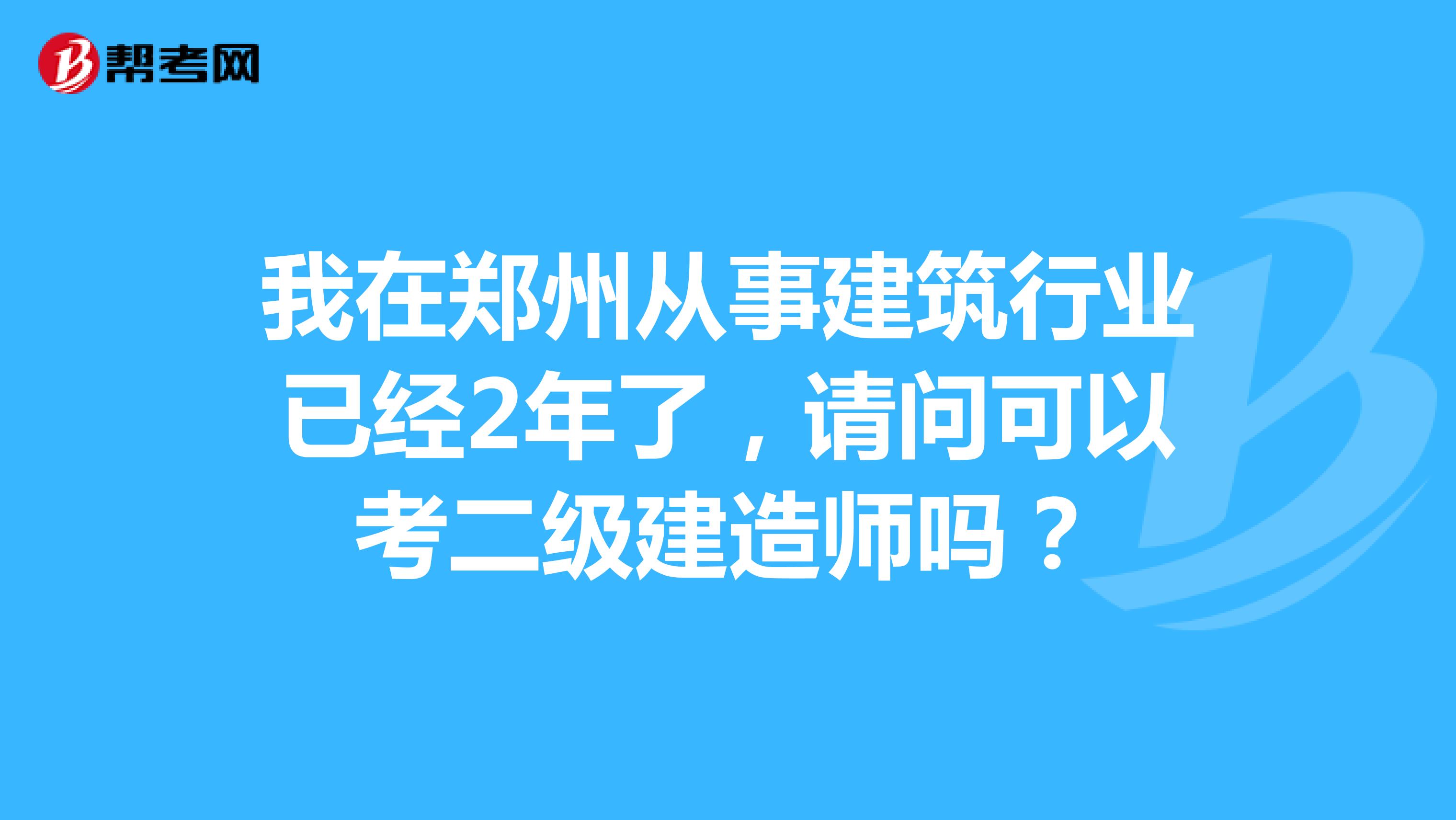 我在郑州从事建筑行业已经2年了，请问可以考二级建造师吗？