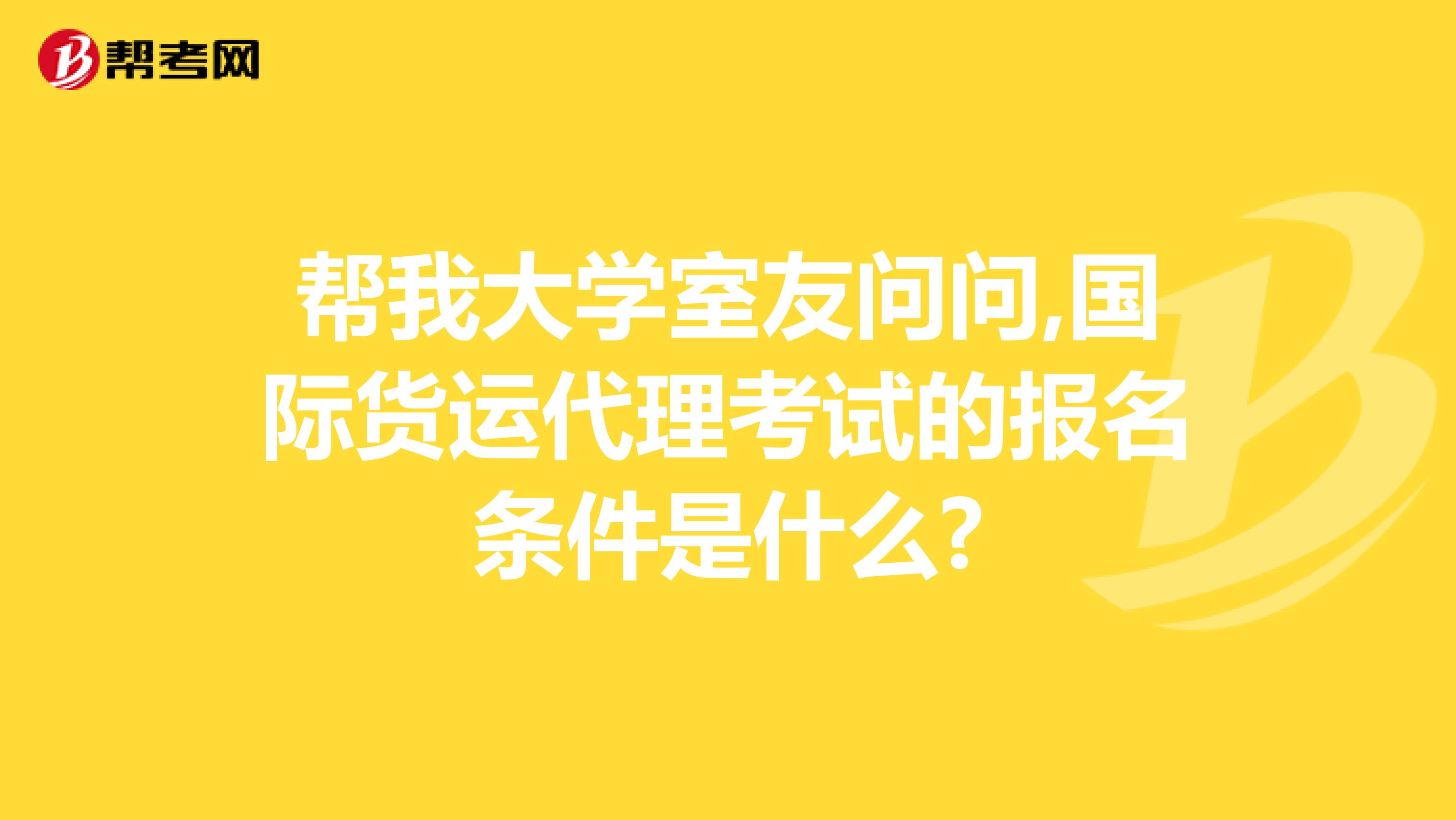 帮我大学室友问问,国际货运代理考试的报名条件是什么?