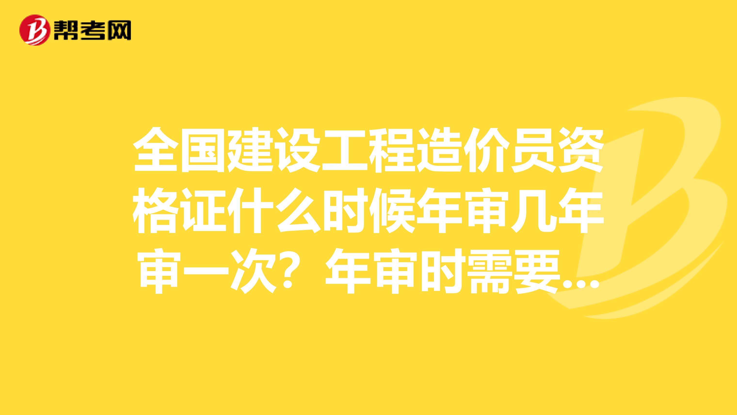 全国建设工程造价员资格证什么时候年审几年审一次?年审时需要什么手续?到哪个去部门年审?