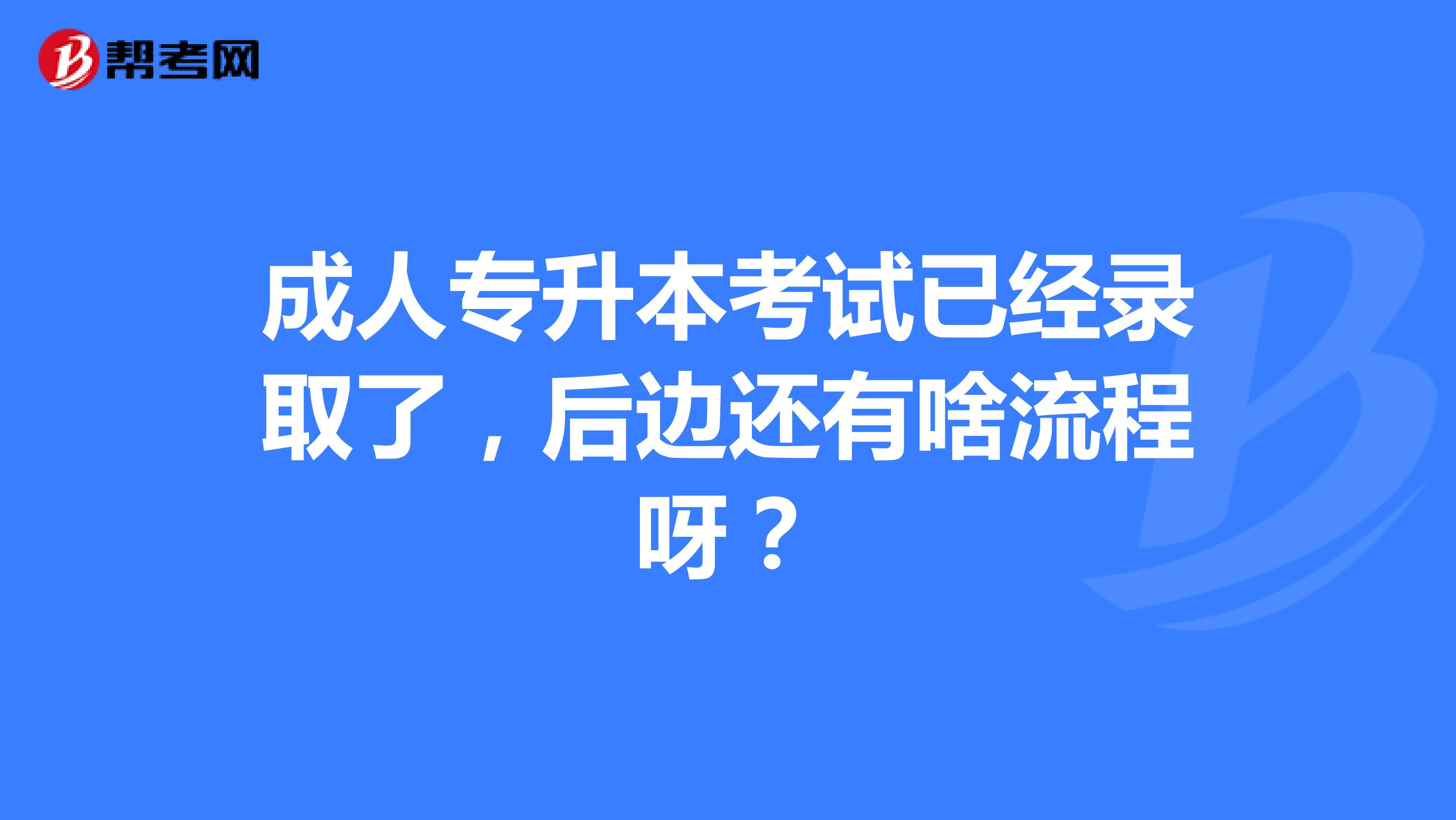 成人专升本考试已经录取了，后边还有啥流程呀？