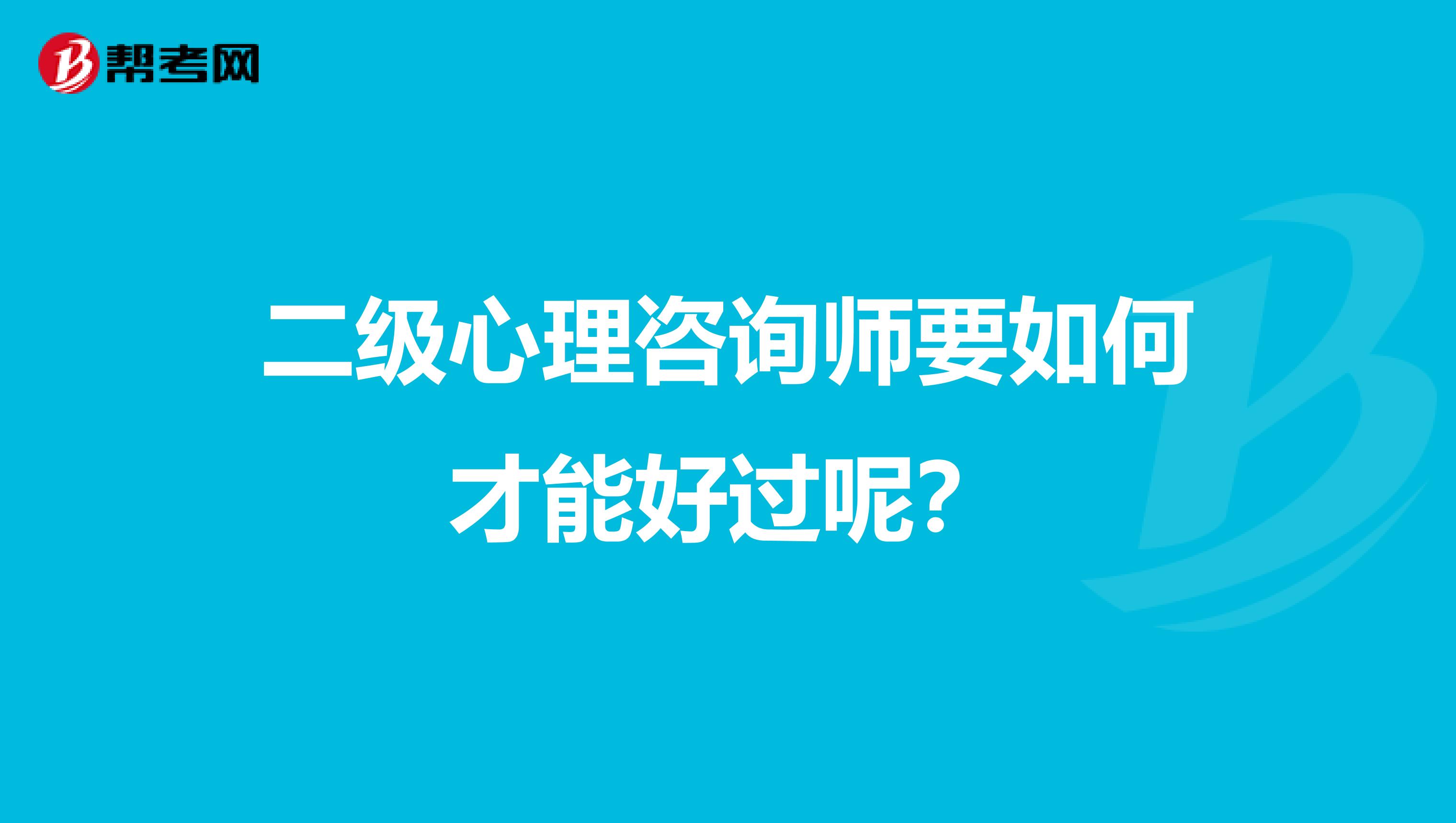 二级心理咨询师要如何才能好过呢?